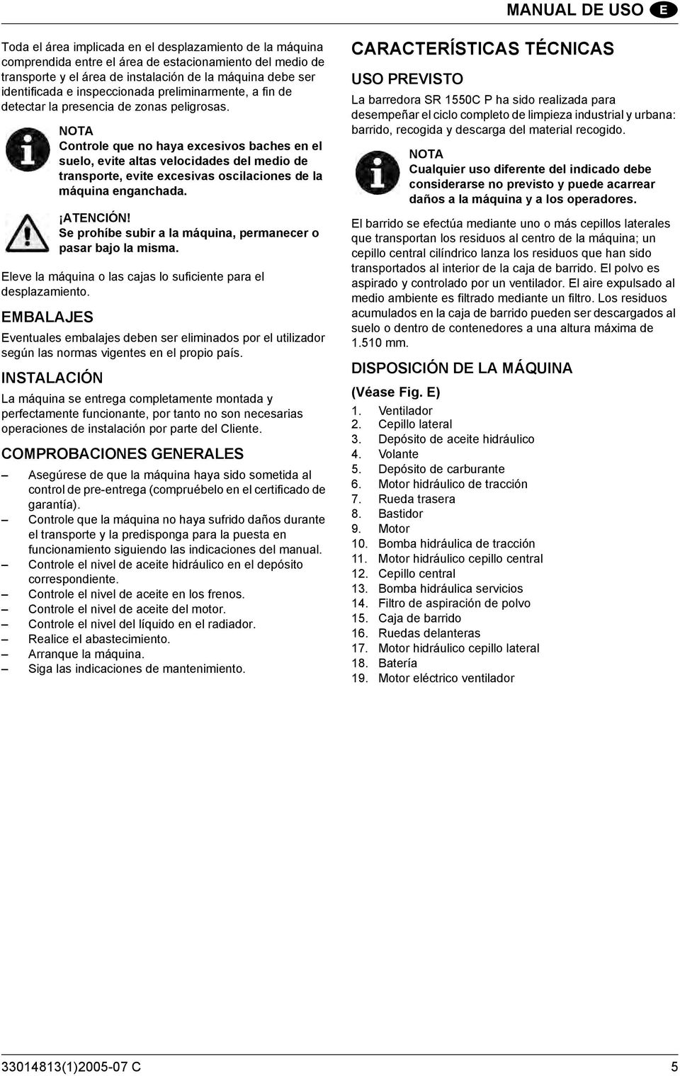 Controle que no haya excesivos baches en el suelo, evite altas velocidades del medio de transporte, evite excesivas oscilaciones de la máquina enganchada. ATENCIÓN!