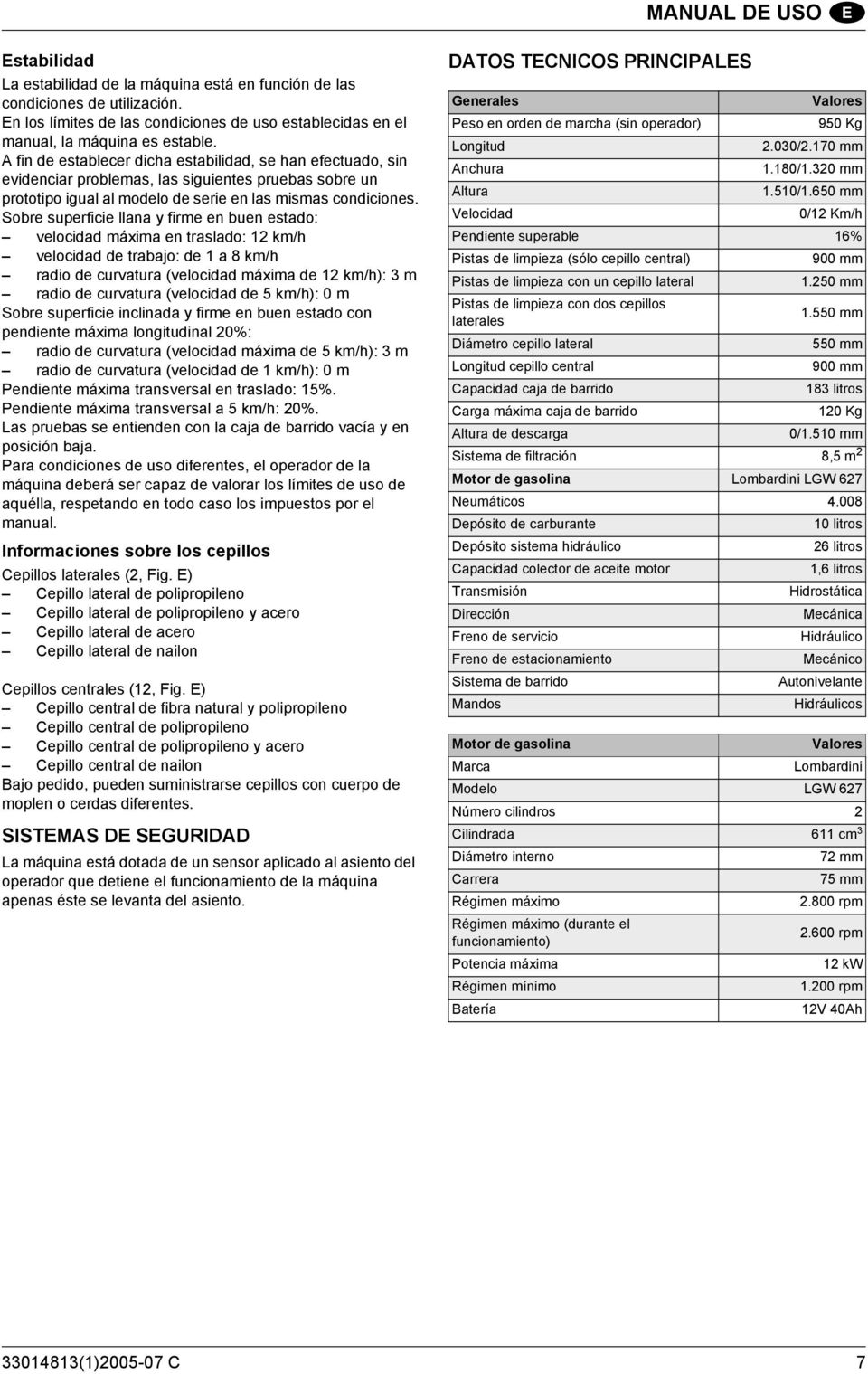 Sobre superficie llana y firme en buen estado: velocidad máxima en traslado: 12 km/h velocidad de trabajo: de 1 a 8 km/h radio de curvatura (velocidad máxima de 12 km/h): 3 m radio de curvatura