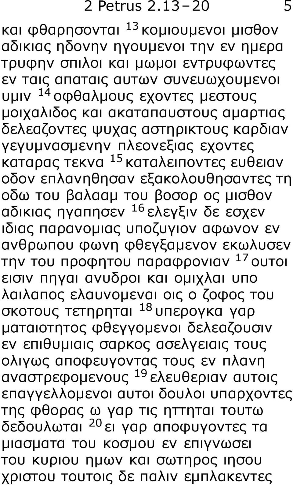 μοιχαλιδος και ακαταπαυστους αμαρτιας δελεαζοντες ψυχας αστηρικτους καρδιαν γεγυμνασμενην πλεονεξιας εχοντες καταρας τεκνα 15 καταλειποντες ευθειαν οδον επλανηθησαν εξακολουθησαντες τη οδω του βαλααμ