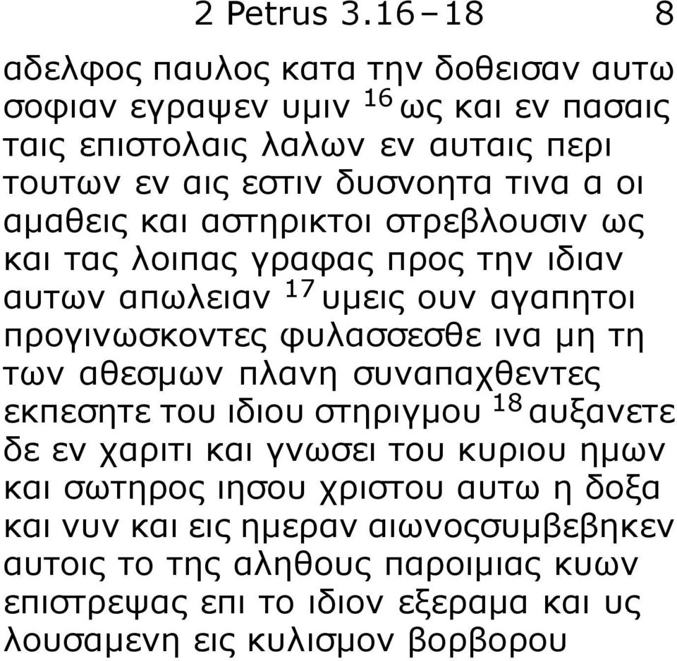 τινα α οι αμαθεις και αστηρικτοι στρεβλουσιν ως και τας λοιπας γραφας προς την ιδιαν αυτων απωλειαν 17 υμεις ουν αγαπητοι προγινωσκοντες φυλασσεσθε ινα μη