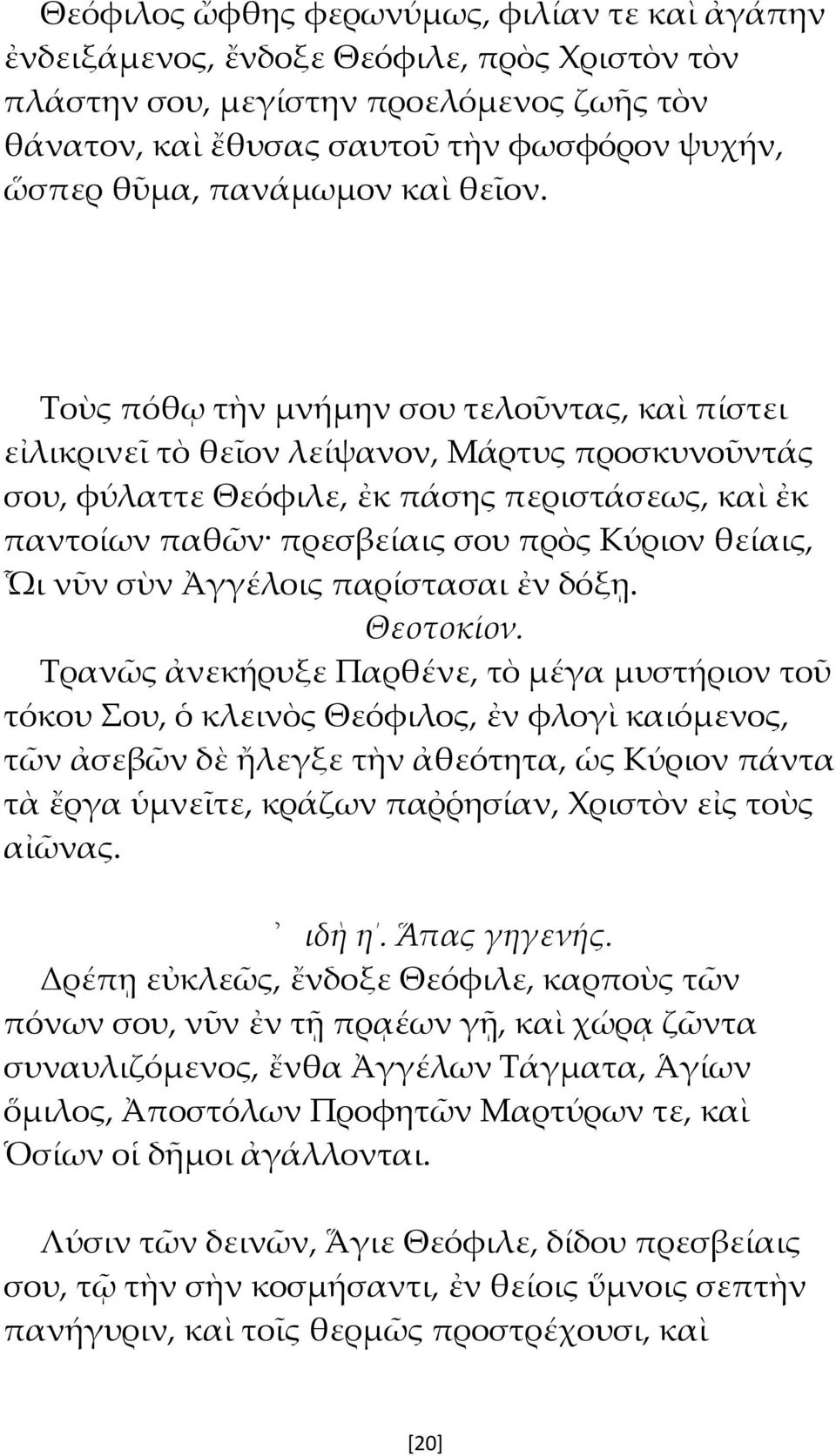 Τοὺς πόθῳ τὴν μνήμην σου τελοῦντας, καὶ πίστει εἰλικρινεῖ τὸ θεῖον λείψανον, Μάρτυς προσκυνοῦντάς σου, φύλαττε Θεόφιλε, ἐκ πάσης περιστάσεως, καὶ ἐκ παντοίων παθῶν πρεσβείαις σου πρὸς Κύριον θείαις,