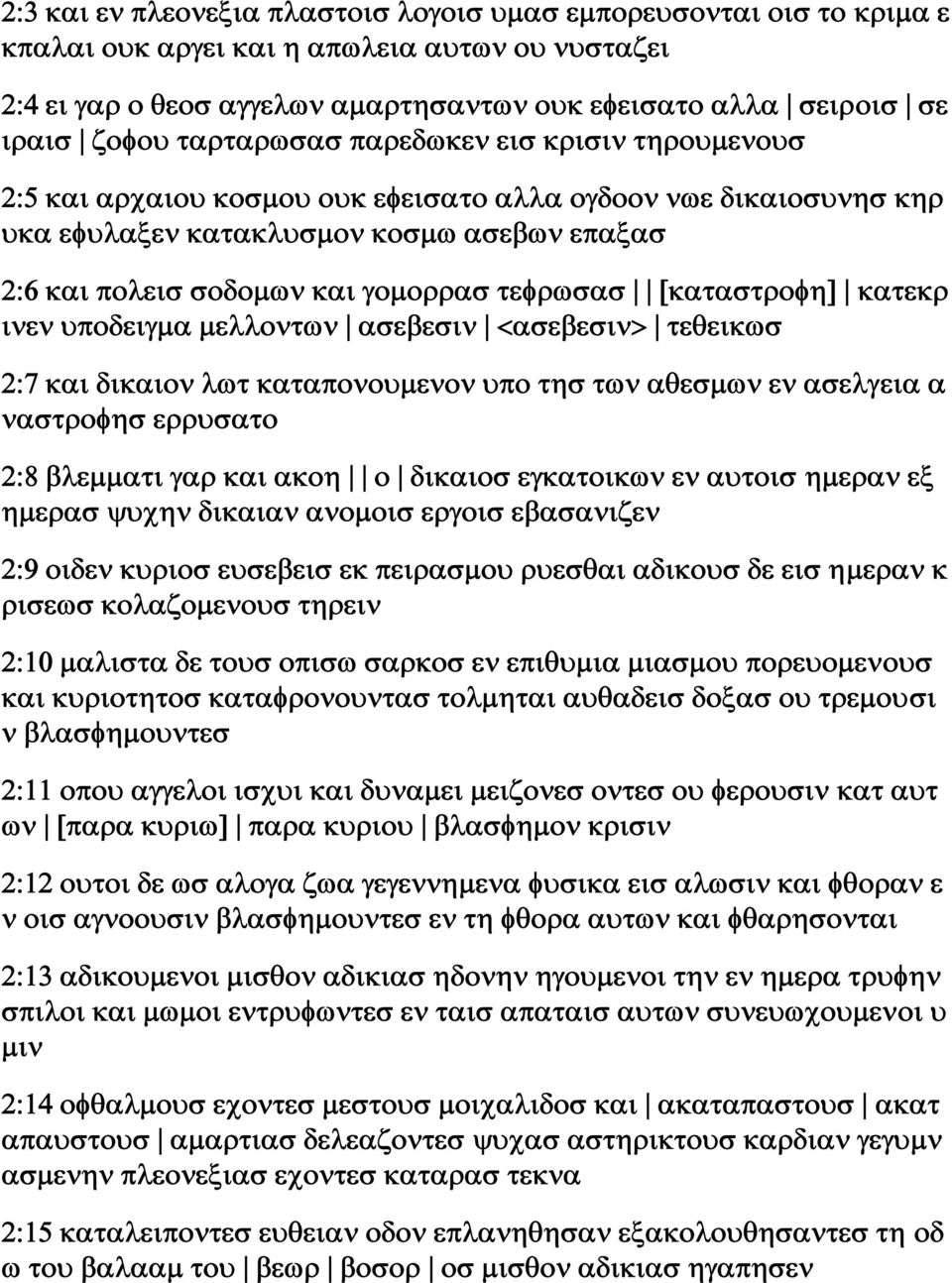 τεφρωσασ [καταστροφη] κατεκρ ινεν υποδειγμα μελλοντων ασεβεσιν <ασεβεσιν> τεθεικωσ 2:7 και δικαιον λωτ καταπονουμενον υπο τησ των αθεσμων εν ασελγεια α ναστροφησ ερρυσατο 2:8 βλεμματι γαρ και ακοη ο