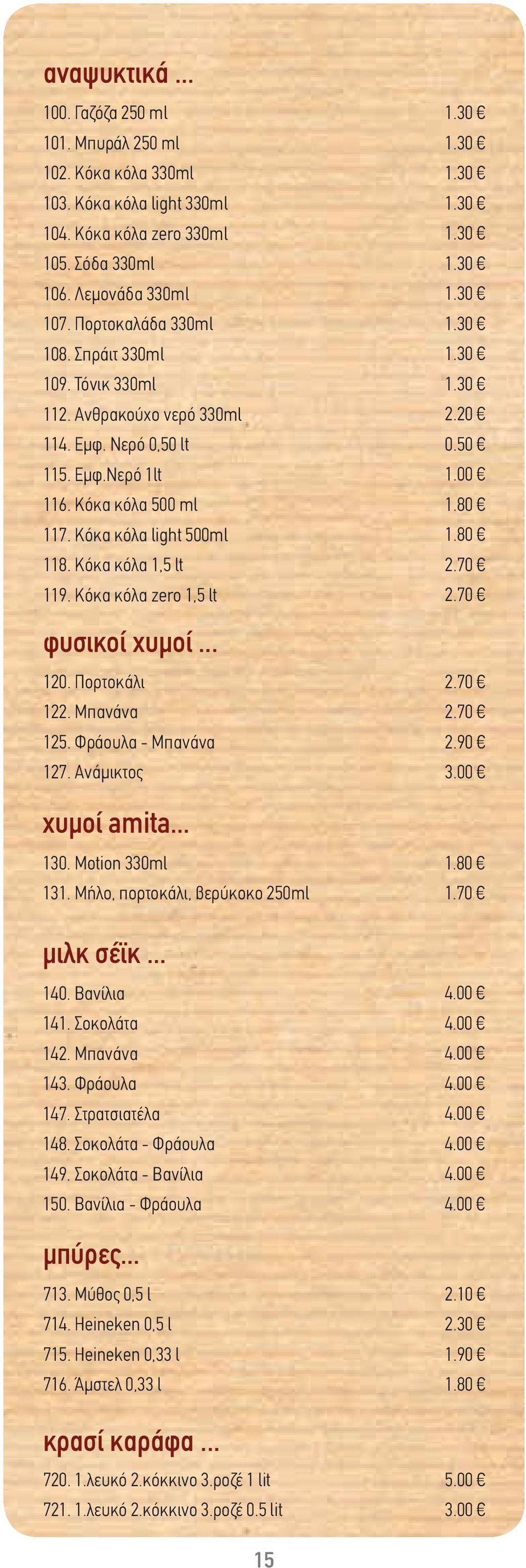 Κόκα κόλα zero 1,5 lt φυσικοί χυμοί... 120. Πορτοκάλι 122. Μπανάνα 125. Φράουλα - Μπανάνα 127. Ανάμικτος χυμοί amita... 130. Motion 330ml 131. Mήλο, πορτοκάλι, βερύκοκο 250ml μιλκ σέϊκ... 140.