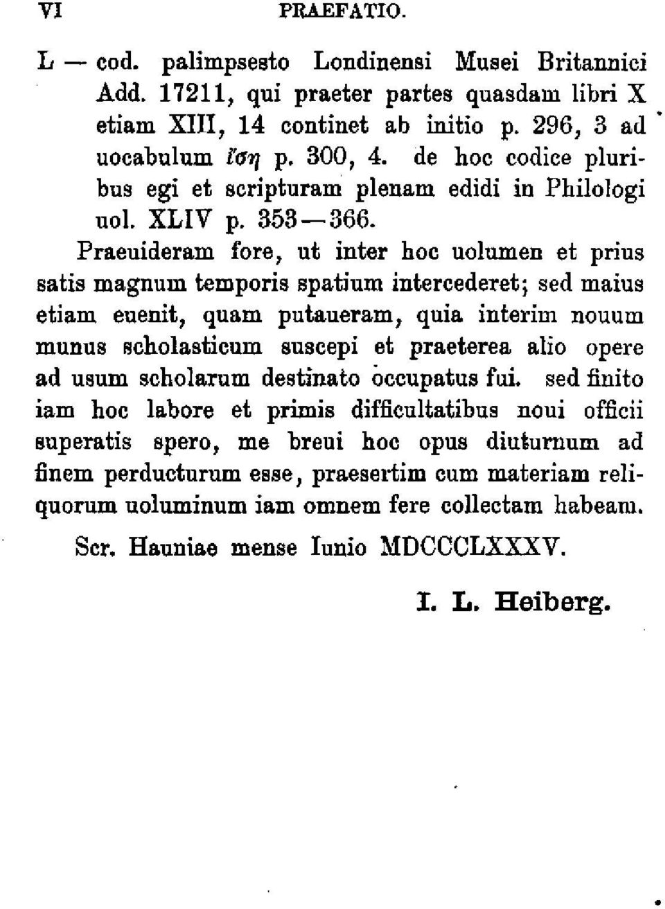 Praeuideram fore, ut inter hoc uolumen et prius satis magnuin temporis spatium intercederet; sed maius etiam euenit, quam putaueram, quia interim nouum munus scholasticum suscepi et praeterea