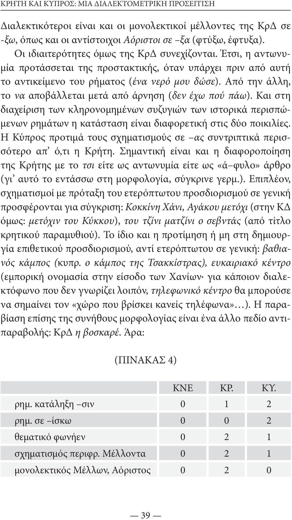 Από την άλλη, το να αποβάλλεται μετά από άρνηση (δεν έχω πού πάω). Και στη διαχείριση των κληρονομημένων συζυγιών των ιστορικά περισπώμενων ρημάτων η κατάσταση είναι διαφορετική στις δύο ποικιλίες.