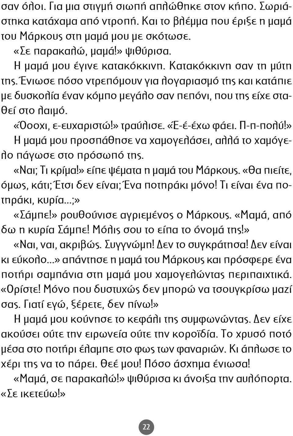 «Όοοχι, ε-ευχαριστώ!» τραύλισε. «Έ-έ-έχω φάει. Π-π-πολύ!» Η µαµά µου προσπάθησε να χαµογελάσει, αλλά το χαµόγε - λο πάγωσε στο πρόσωπό της. «Ναι; Τι κρίµα!» είπε ψέµατα η µαµά του Μάρκους.