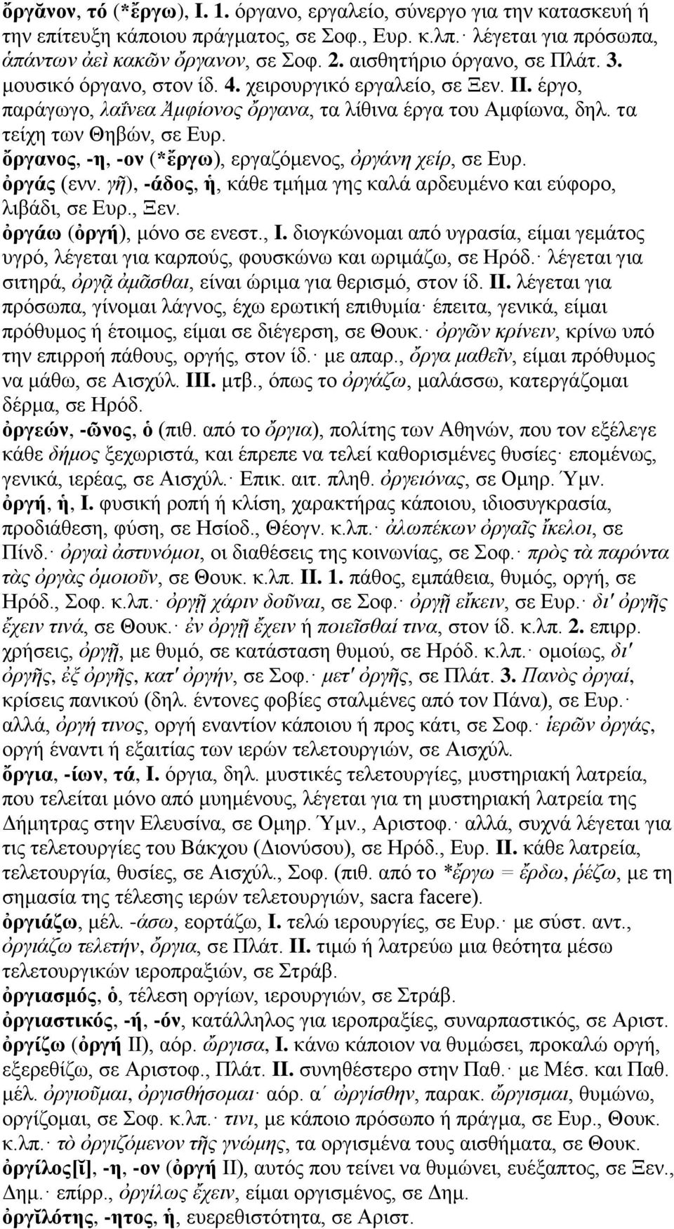 ὄργανος, -η, -ον (*ἔργω), εργαζόμενος, ὀργάνη χείρ, σε Ευρ. ὀργάς (ενν. γῆ), -άδος, ἡ, κάθε τμήμα γης καλά αρδευμένο και εύφορο, λιβάδι, σε Ευρ., Ξεν. ὀργάω (ὀργή), μόνο σε ενεστ., I.