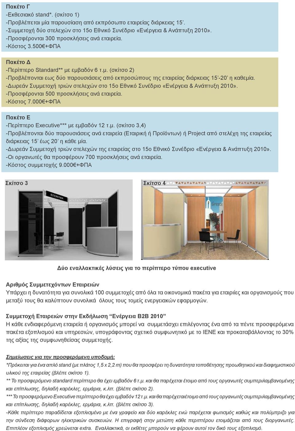 -Δωρεάν Συμμετοχή τριών στελεχών στο 15ο Εθνικό Συνέδριο «Ενέργεια & Ανάπτυξη 2010». -Προσφέρονται 500 προσκλήσεις ανά εταιρεία. -Κόστος 7.000 +ΦΠΑ Πακέτο Ε -Περίπτερο Executive*** με εμβαδόν 12 τ.μ. (σκίτσο 3,4) -Προβλέπονται δύο παρουσιάσεις ανά εταιρεία (Εταιρική ή Προϊόντων) ή Project από στελέχη της εταιρείας διάρκειας 15 έως 20 η κάθε μία.