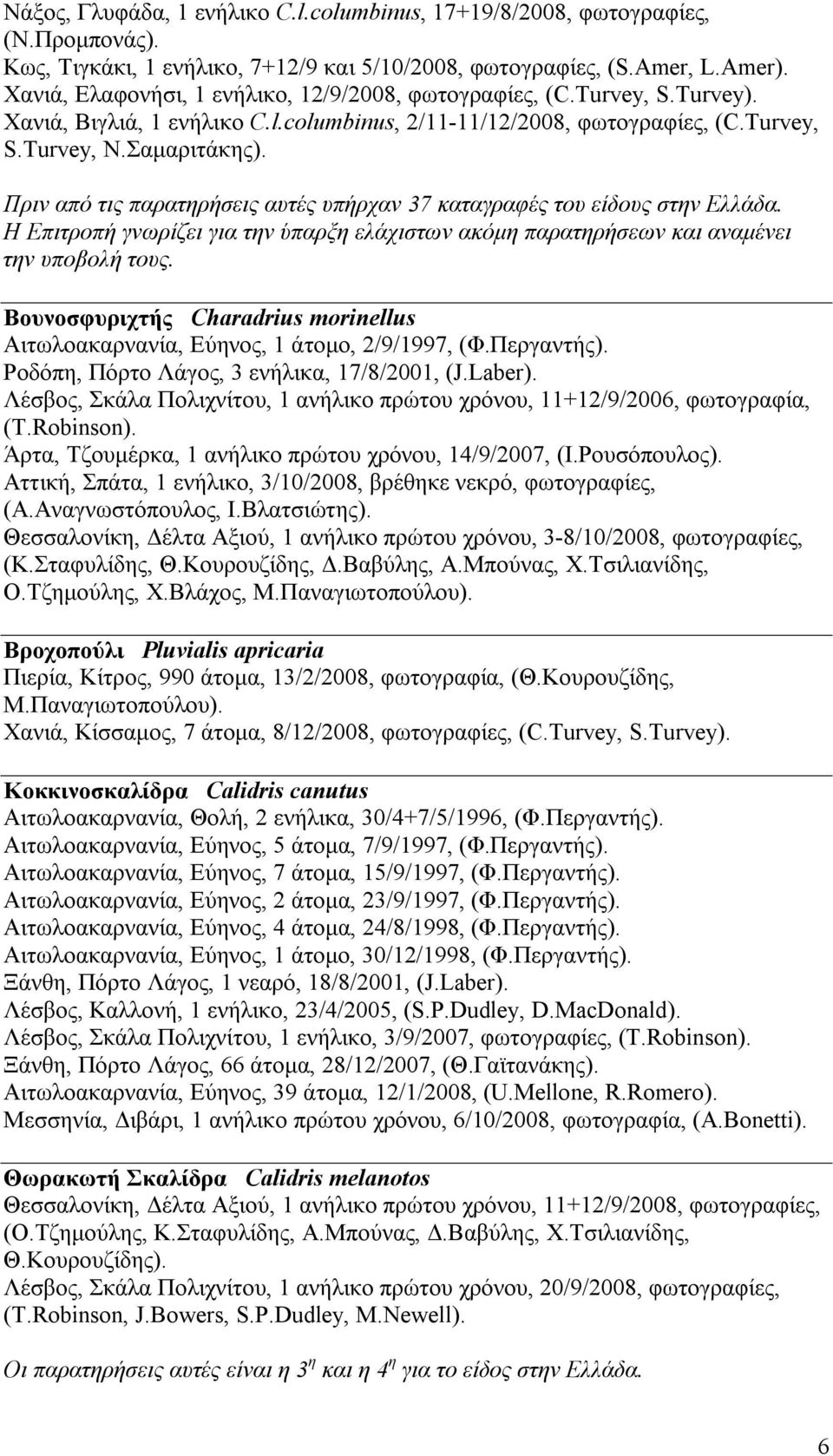 Πριν από τις παρατηρήσεις αυτές υπήρχαν 37 καταγραφές του είδους στην Ελλάδα. Η Επιτροπή γνωρίζει για την ύπαρξη ελάχιστων ακόμη παρατηρήσεων και αναμένει την υποβολή τους.