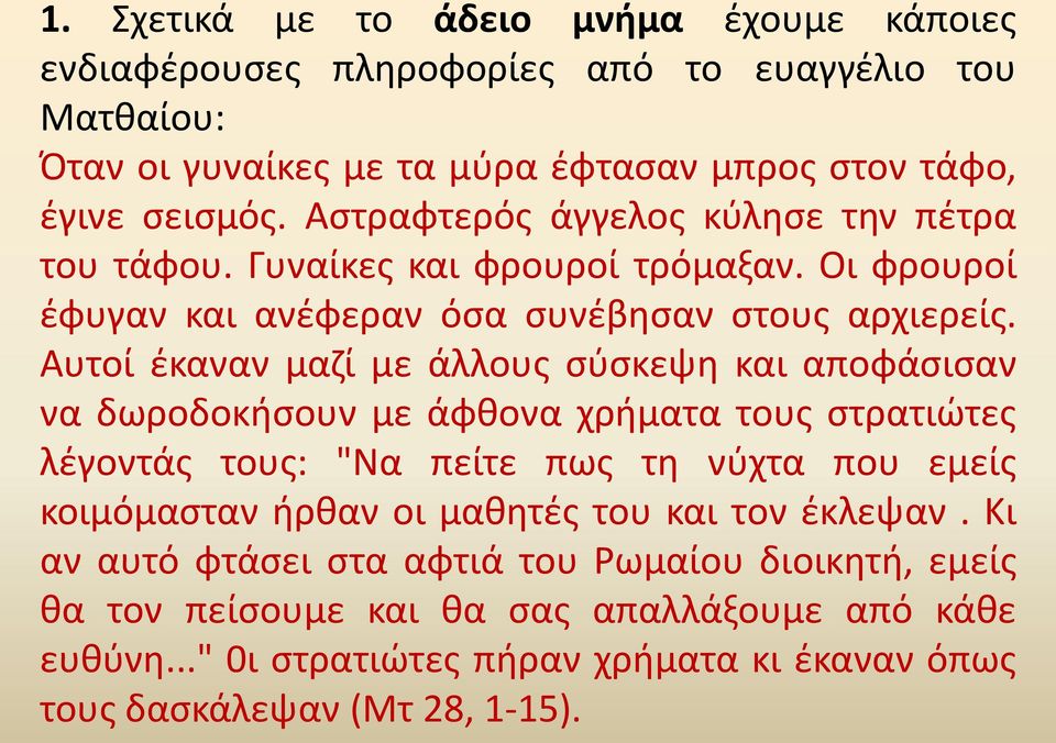 Αυτοί έκαναν μαζί με άλλους σύσκεψη και αποφάσισαν να δωροδοκήσουν με άφθονα χρήματα τους στρατιώτες λέγοντάς τους: "Να πείτε πως τη νύχτα που εμείς κοιμόμασταν ήρθαν οι