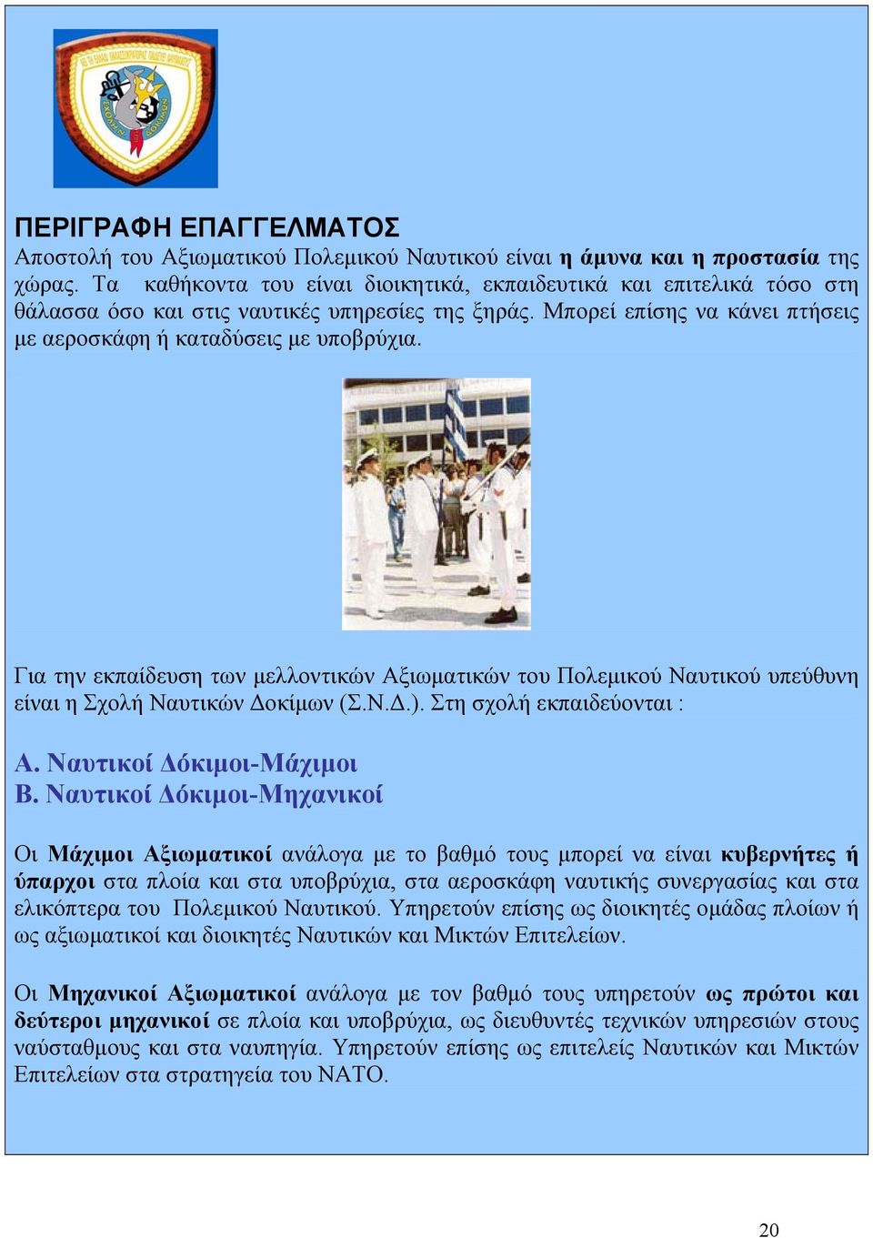 Για την εκπαίδευση των µελλοντικών Αξιωµατικών του Πολεµικού Ναυτικού υπεύθυνη είναι η Σχολή Ναυτικών οκίµων (Σ.Ν..). Στη σχολή εκπαιδεύονται : Α. Ναυτικοί όκιµοι-μάχιµοι Β.