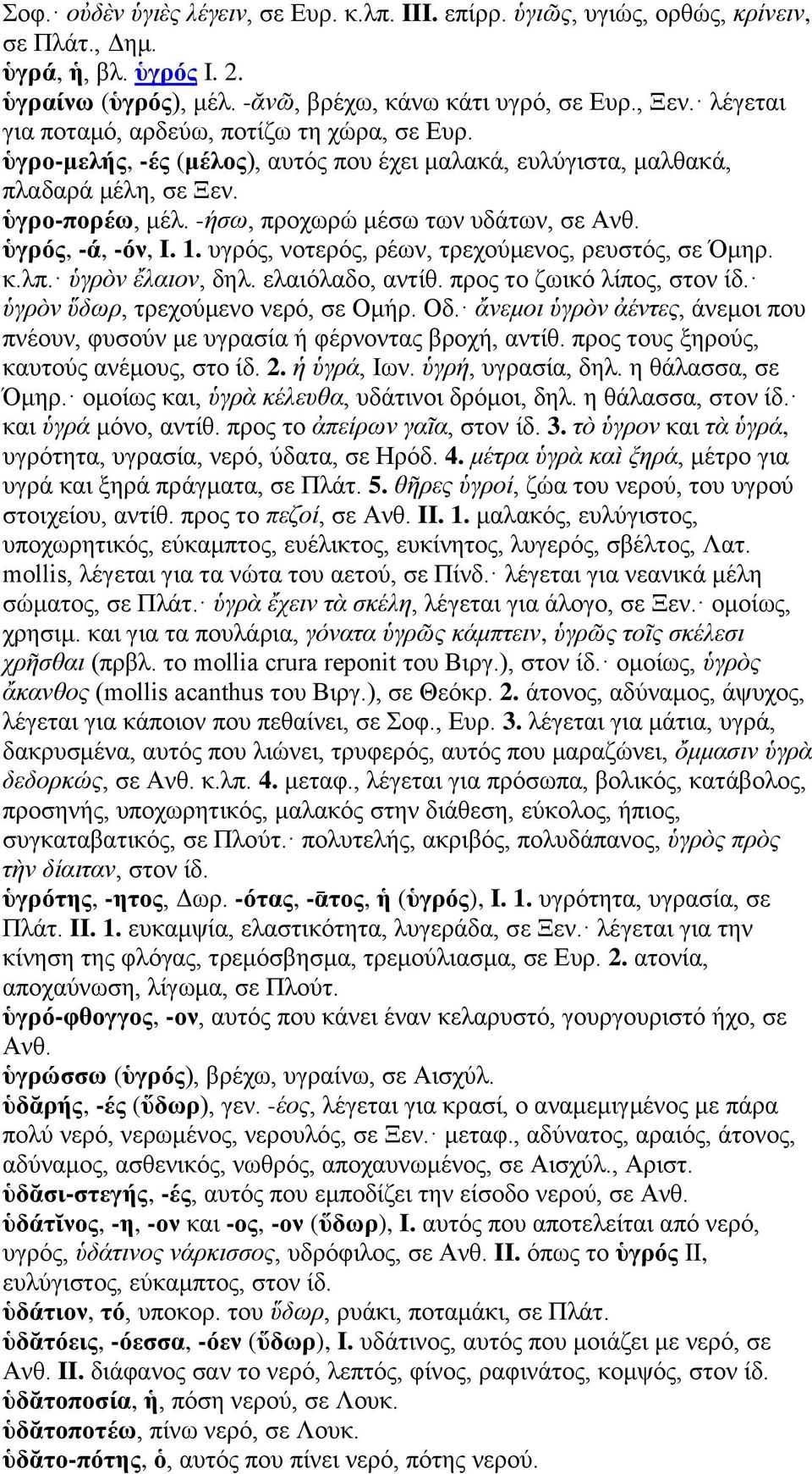 ὑγρός, -ά, -όν, I. 1. υγρός, νοτερός, ρέων, τρεχούμενος, ρευστός, σε Όμηρ. κ.λπ. ὑγρὸν ἔλαιον, δηλ. ελαιόλαδο, αντίθ. προς το ζωικό λίπος, στον ίδ. ὑγρὸν ὕδωρ, τρεχούμενο νερό, σε Ομήρ. Οδ.