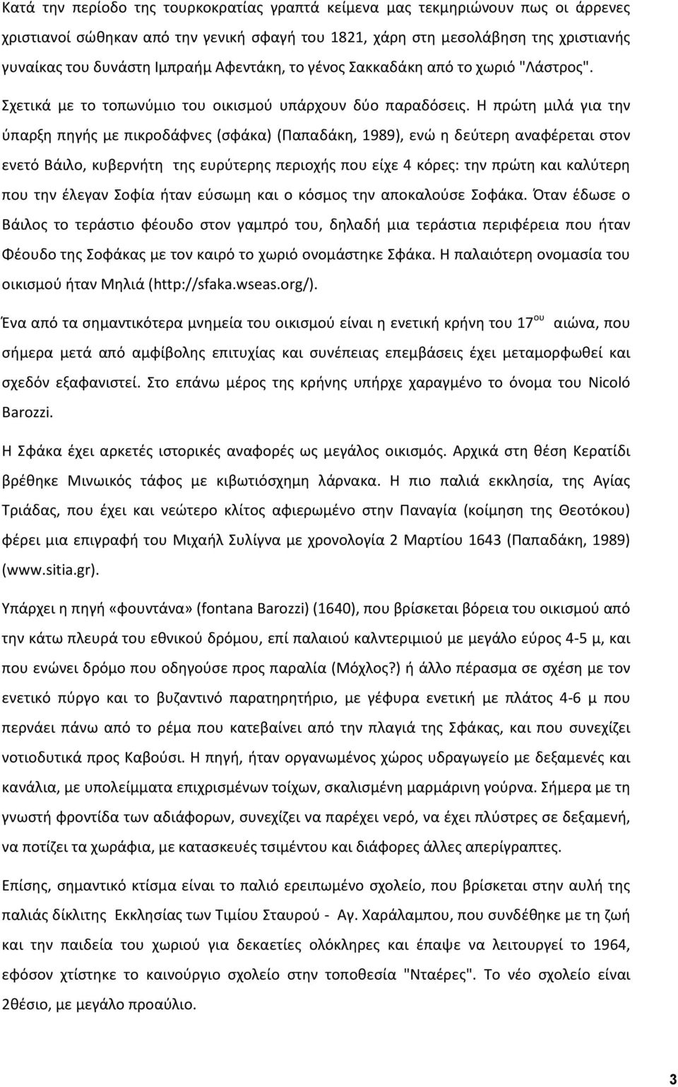 Η πρώτη μιλά για την ύπαρξη πηγής με πικροδάφνες (σφάκα) (Παπαδάκη, 1989), ενώ η δεύτερη αναφέρεται στον ενετό Βάιλο, κυβερνήτη της ευρύτερης περιοχής που είχε 4 κόρες: την πρώτη και καλύτερη που την