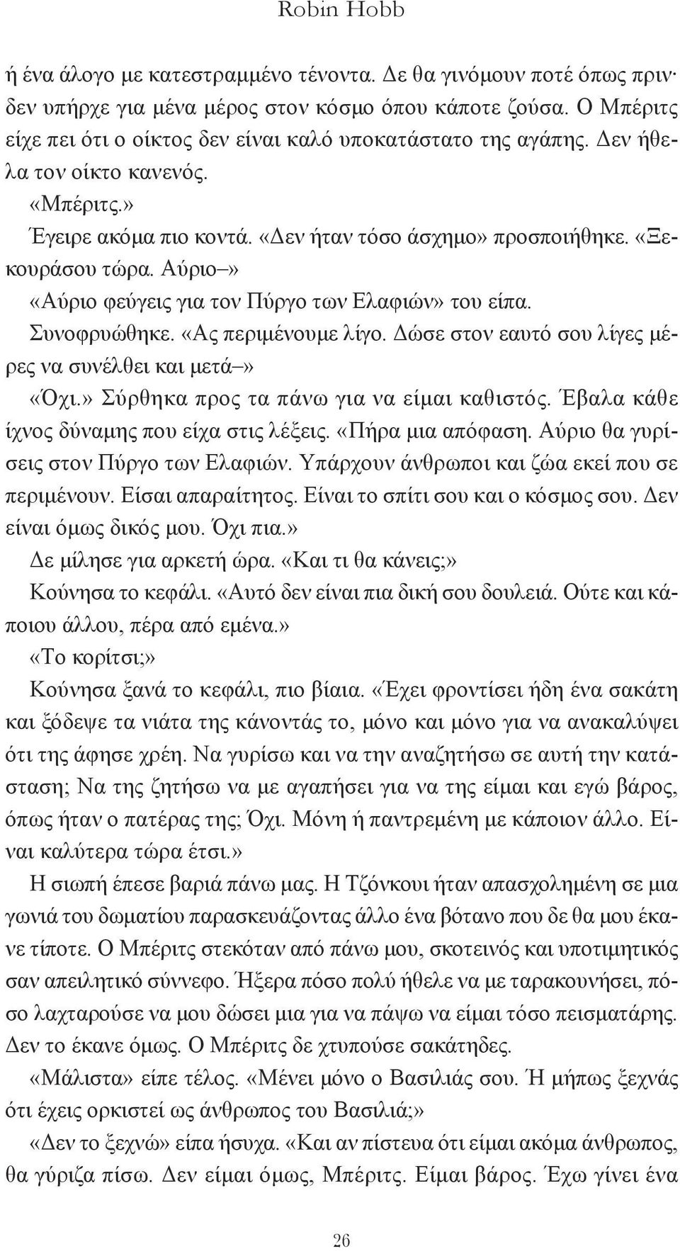 Aύριο» «Aύριο φεύγεις για τον Πύργο των Eλαφιών» του είπα. Συνοφρυώθηκε. «Aς περιμένουμε λίγο. Δώσε στον εαυτό σου λίγες μέρες να συνέλθει και μετά» «Όχι.» Σύρθηκα προς τα πάνω για να είμαι καθιστός.