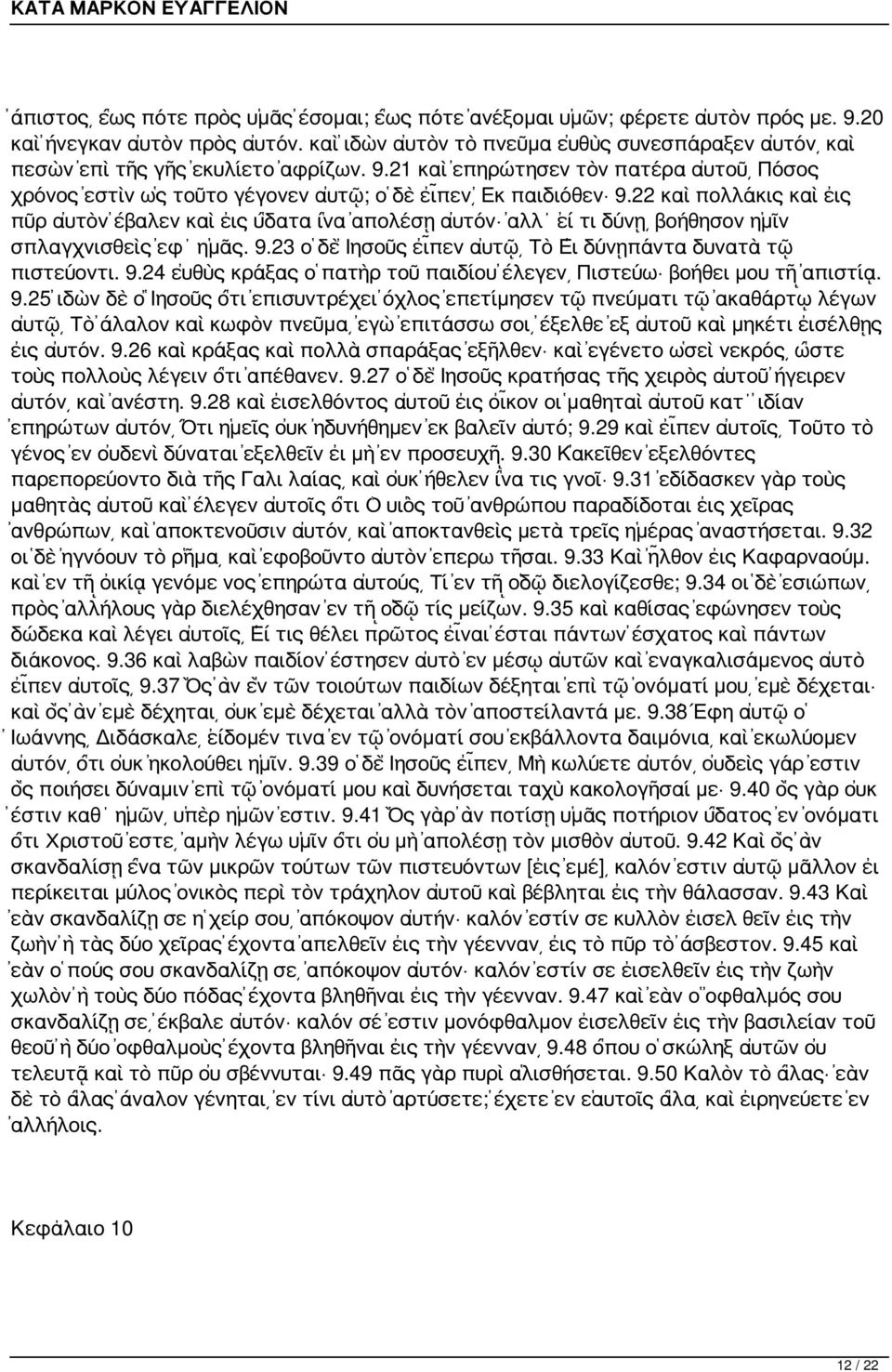 22 καὶ πολλάκις καὶ εἰς πῦρ αὐτὸν ἔβαλεν καὶ εἰς ὕδατα ἵνα ἀπολέσῃ αὐτόν ἀλλ εἴ τι δύνῃ βοήθησον ἡμῖν σπλαγχνισθεὶς ἐφ ἡμᾶς. 9.23 ὁ δὲ Ἰησοῦς εἶπεν αὐτῷ Τὸ Εἰ δύνῃπάντα δυνατὰ τῷ πιστεύοντι. 9.24 εὐθὺς κράξας ὁ πατὴρ τοῦ παιδίου ἔλεγεν Πιστεύω βοήθει μου τῇ ἀπιστίᾳ.