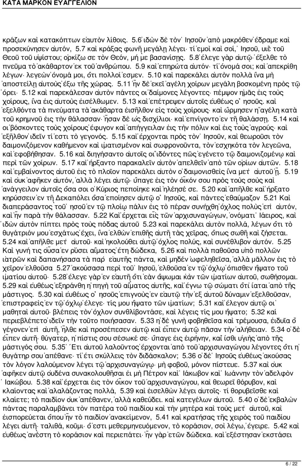 8 ἔλεγε γὰρ αὐτῷ ἔξελθε τὸ πνεῦμα τὸ ἀκάθαρτον ἐκ τοῦ ἀνθρώπου. 5.9 καὶ ἐπηρώτα αὐτόν τί ὄνομά σοι; καὶ ἀπεκρίθη λέγων λεγεὼν ὄνομά μοι, ὅτι πολλοί ἐσμεν. 5.10 καὶ παρεκάλει αὐτὸν πολλὰ ἵνα μὴ ἀποστείλῃ αὐτοὺς ἔξω τῆς χώρας.