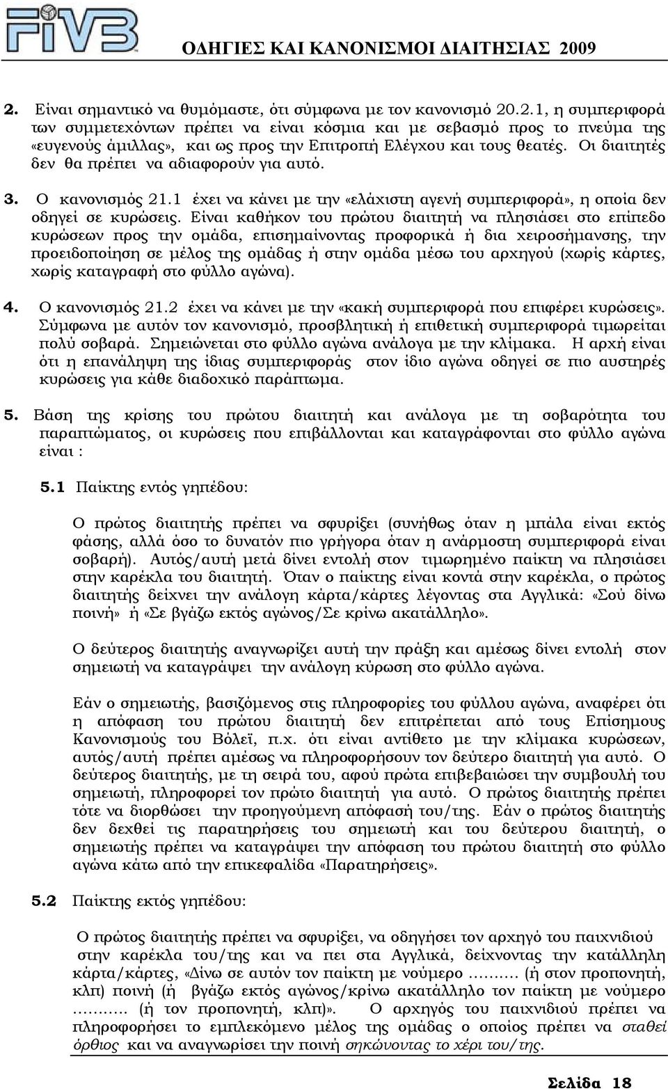 Είναι καθήκον του πρώτου διαιτητή να πλησιάσει στο επίπεδο κυρώσεων προς την οµάδα, επισηµαίνοντας προφορικά ή δια χειροσήµανσης, την προειδοποίηση σε µέλος της οµάδας ή στην οµάδα µέσω του αρχηγού