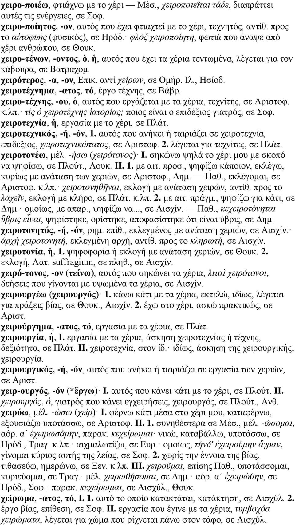 χειρότερος, -α, -ον, Επικ. αντί χείρων, σε Ομήρ. Ιλ., Ησίοδ. χειροτέχνημα, -ατος, τό, έργο τέχνης, σε Βάβρ. χειρο-τέχνης, -ου, ὁ, αυτός που εργάζεται με τα χέρια, τεχνίτης, σε Αριστοφ. κ.λπ.