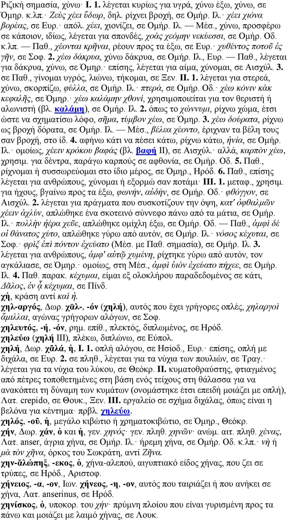 χέω δάκρυα, χύνω δάκρυα, σε Ομήρ. Ιλ., Ευρ. Παθ., λέγεται για δάκρυα, χύνω, σε Όμηρ. επίσης, λέγεται για αίμα, χύνομαι, σε Αισχύλ. 3. σε Παθ., γίνομαι υγρός, λιώνω, τήκομαι, σε Ξεν. II. 1.