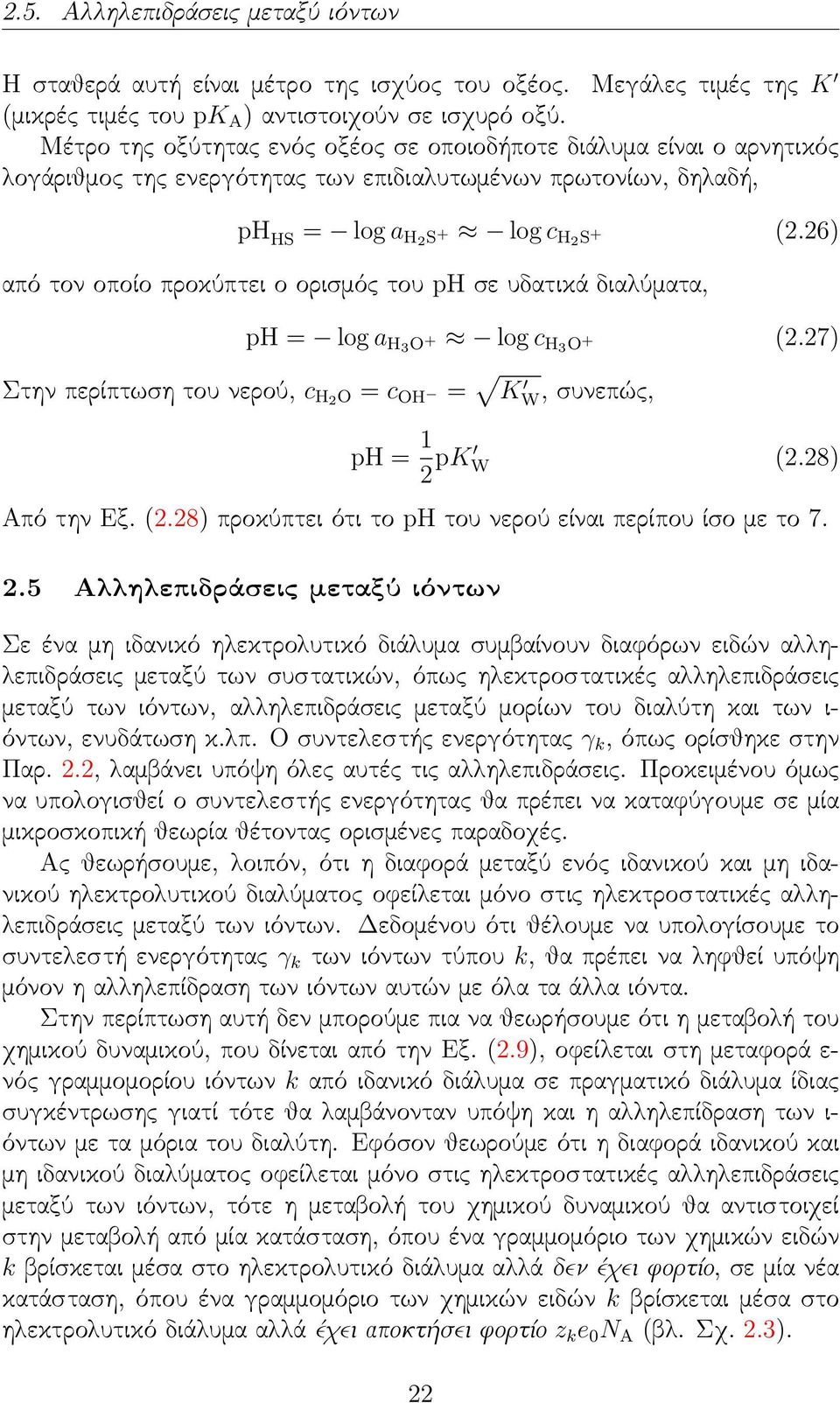 26) από τον οποίο προκύπτει ο ορισμός του ph σε υδατικά διαλύματα, ph = log a H3 O + log c H 3 O + (2.27) Στην περίπτωση του νερού, c H2 O = c OH = K W, συνεπώς, ph = 1 2 pk W (2.28) Από την Εξ. (2.28) προκύπτει ότι το ph του νερού είναι περίπου ίσο με το 7.