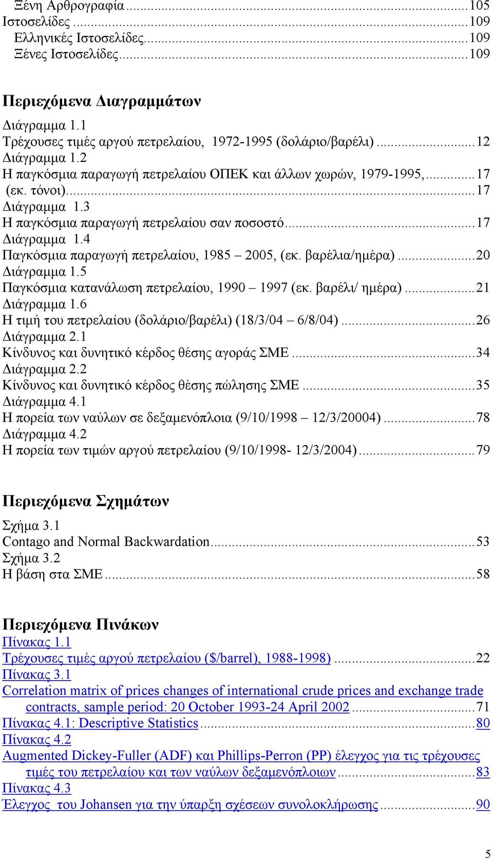 βαρέλια/ημέρα)...20 Διάγραμμα 1.5 Παγκόσμια κατανάλωση πετρελαίου, 1990 1997 (εκ. βαρέλι/ ημέρα)...21 Διάγραμμα 1.6 Η τιμή του πετρελαίου (δολάριο/βαρέλι) (18/3/04 6/8/04)...26 Διάγραμμα 2.