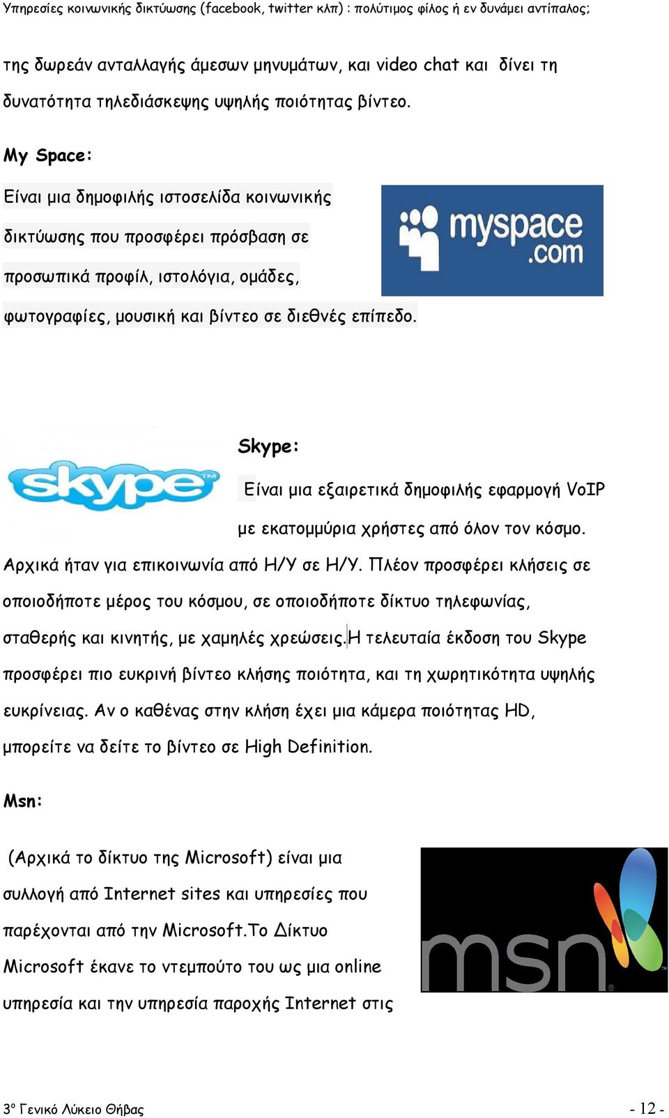Skype: Eίναι μια εξαιρετικά δημοφιλής εφαρμογή VoIP με εκατομμύρια χρήστες από όλον τον κόσμο. Αρχικά ήταν για επικοινωνία από Η/Υ σε Η/Υ.