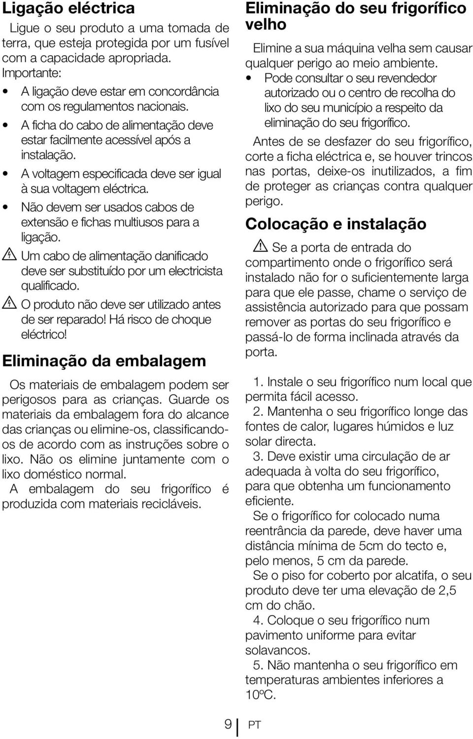 A voltagem especificada deve ser igual à sua voltagem eléctrica. Não devem ser usados cabos de extensão e fichas multiusos para a ligação.