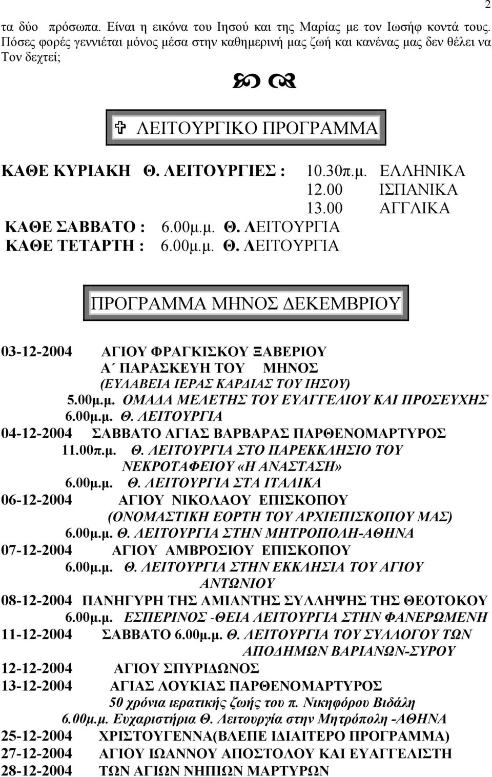 00 ΑΓΓΛΙΚΑ ΚΑΘΕ ΣΑΒΒΑΤΟ : 6.00µ.µ. Θ. ΛΕΙΤΟΥΡΓΙΑ ΚΑΘΕ ΤΕΤΑΡΤΗ : 6.00µ.µ. Θ. ΛΕΙΤΟΥΡΓΙΑ 2 ΠΡΟΓΡΑΜΜΑ ΜΗΝΟΣ ΕΚΕΜΒΡΙΟΥ 03-12-2004 ΑΓΙΟΥ ΦΡΑΓΚΙΣΚΟΥ ΞΑΒΕΡΙΟΥ Α ΠΑΡΑΣΚΕΥΗ ΤΟΥ ΜΗΝΟΣ (ΕΥΛΑΒΕΙΑ ΙΕΡΑΣ ΚΑΡ ΙΑΣ ΤΟΥ ΙΗΣΟΥ) 5.