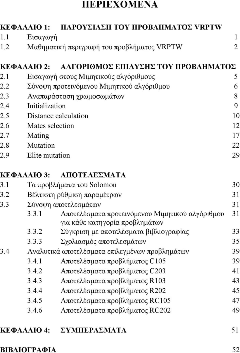 7 Mating 17 2.8 Mutation 22 2.9 Elite mutation 29 ΚΕΦΑΛΑΙΟ 3: ΑΠΟΤΕΛΕΣΜΑΤΑ 3.1 Τα προβλήµατα του Solomon 30 3.2 Βέλτιστη ρύθµιση παραµέτρων 31 3.3 Σύνοψη αποτελεσµάτων 31 3.3.1 Αποτελέσµατα προτεινόµενου Μιµητικού αλγόριθµου 31 για κάθε κατηγορία προβληµάτων 3.