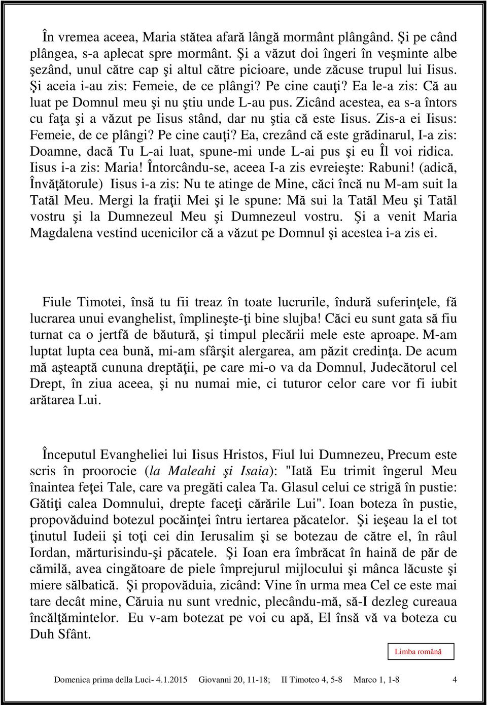 Ea le-a zis: Că au luat pe Domnul meu şi nu ştiu unde L-au pus. Zicând acestea, ea s-a întors cu faţa şi a văzut pe Iisus stând, dar nu ştia că este Iisus. Zis-a ei Iisus: Femeie, de ce plângi?