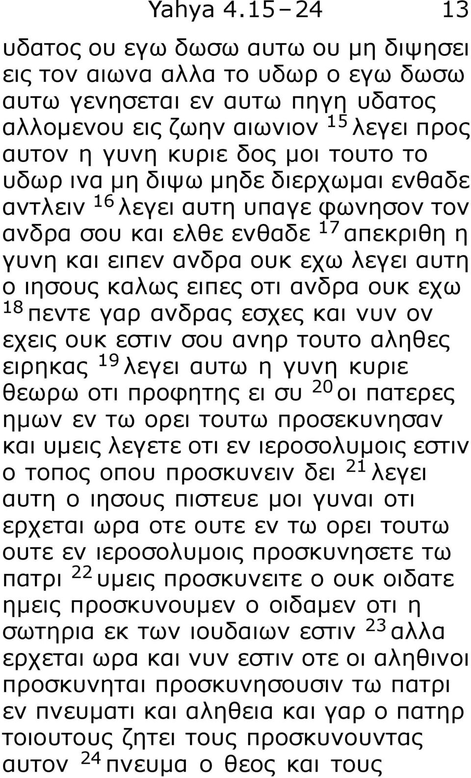 υδωρ ινα μη διψω μηδε διερχωμαι ενθαδε αντλειν 16 λεγει αυτη υπαγε φωνησον τον ανδρα σου και ελθε ενθαδε 17 απεκριθη η γυνη και ειπεν ανδρα ουκ εχω λεγει αυτη ο ιησους καλως ειπες οτι ανδρα ουκ εχω