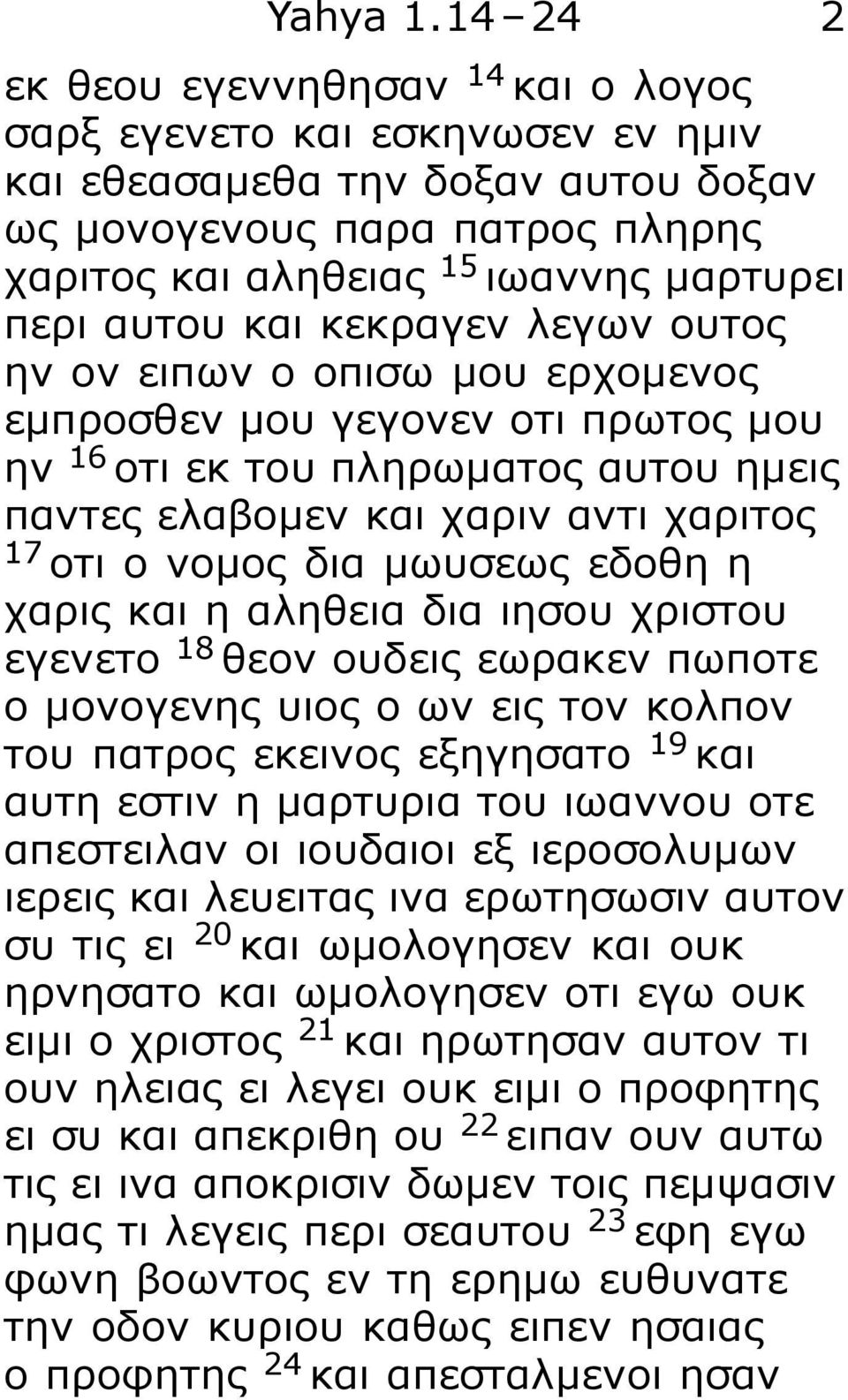 και κεκραγεν λεγων ουτος ην ον ειπων ο οπισω μου ερχομενος εμπροσθεν μου γεγονεν οτι πρωτος μου ην 16 οτι εκ του πληρωματος αυτου ημεις παντες ελαβομεν και χαριν αντι χαριτος 17 οτι ο νομος δια