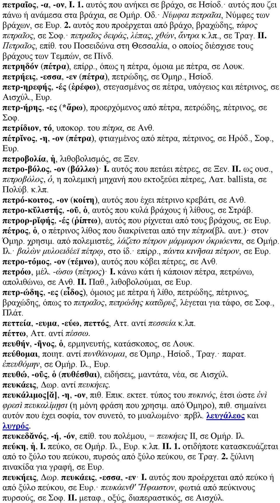 του Ποσειδώνα στη Θεσσαλία, ο οποίος διέσχισε τους βράχους των Τεμπών, σε Πίνδ. πετρηδόν (πέτρα), επίρρ., όπως η πέτρα, όμοια με πέτρα, σε Λουκ. πετρήεις, -εσσα, -εν (πέτρα), πετρώδης, σε Όμηρ.