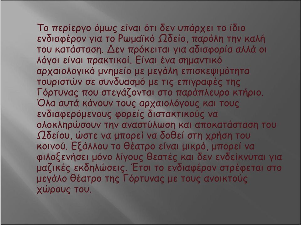 Όλα αυτά κάνουν τους αρχαιολόγους και τους ενδιαφερόμενους φορείς διστακτικούς να ολοκληρώσουν την αναστύλωση και αποκατάσταση του Ωδείου, ώστε να μπορεί να δοθεί στη χρήση του