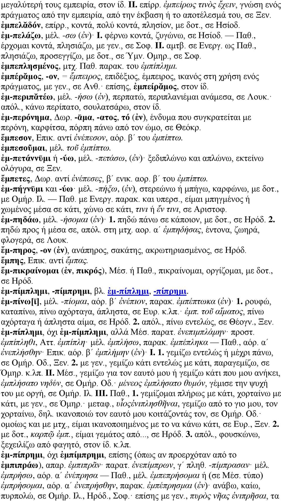 , πλησιάζω, προσεγγίζω, με δοτ., σε Ύμν. Ομηρ., σε Σοφ. ἐμπεπλησμένος, μτχ. Παθ. παρακ. του ἐμπίπλημι. ἐμπέρᾰμος, -ον, = ἔμπειρος, επιδέξιος, έμπειρος, ικανός στη χρήση ενός πράγματος, με γεν.