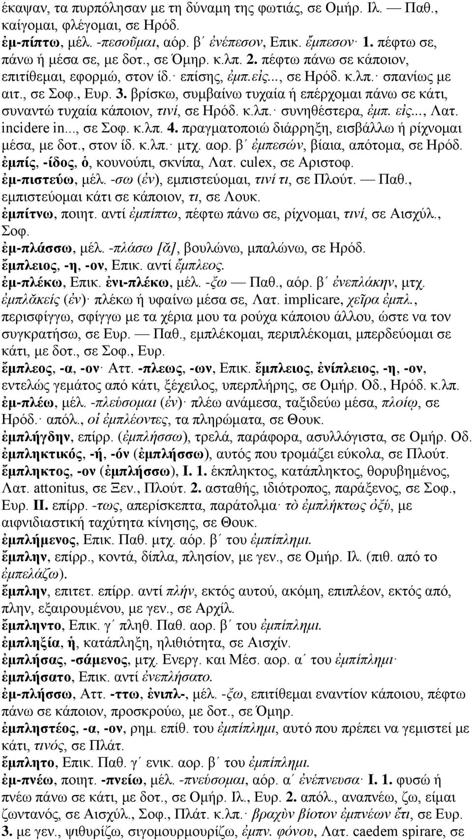 βρίσκω, συμβαίνω τυχαία ή επέρχομαι πάνω σε κάτι, συναντώ τυχαία κάποιον, τινί, σε Ηρόδ. κ.λπ. συνηθέστερα, ἐμπ. εἰς..., Λατ. incidere in..., σε Σοφ. κ.λπ. 4.