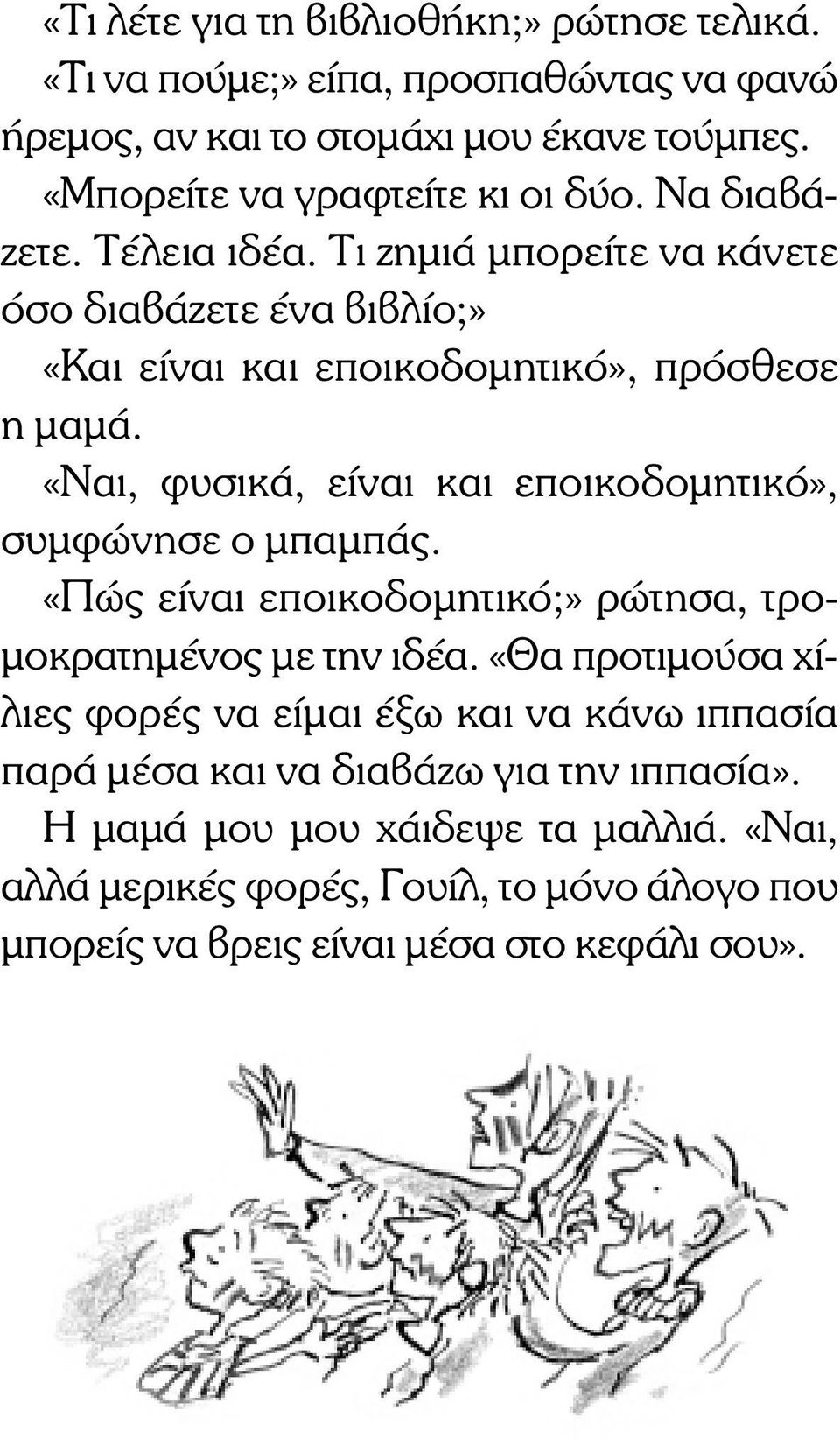 «Ναι, φυσικά, είναι και εποικοδοµητικό», συµφώνησε ο µπαµπάς. «Πώς είναι εποικοδοµητικό;» ρώτησα, τρο- µοκρατηµένος µε την ιδέα.