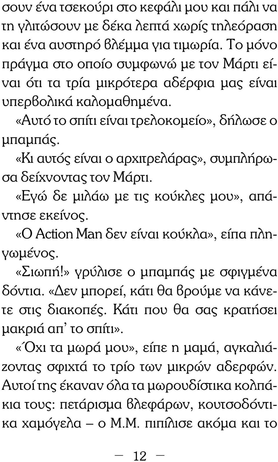 «Κι αυτός είναι ο αρχιτρελάρας», συµπλήρωσα δείχνοντας τον Μάρτι. «Εγώ δε µιλάω µε τις κούκλες µου», απά - ντησε εκείνος. «Ο Action Man δεν είναι κούκλα», είπα πληγωµένος. «Σιωπή!