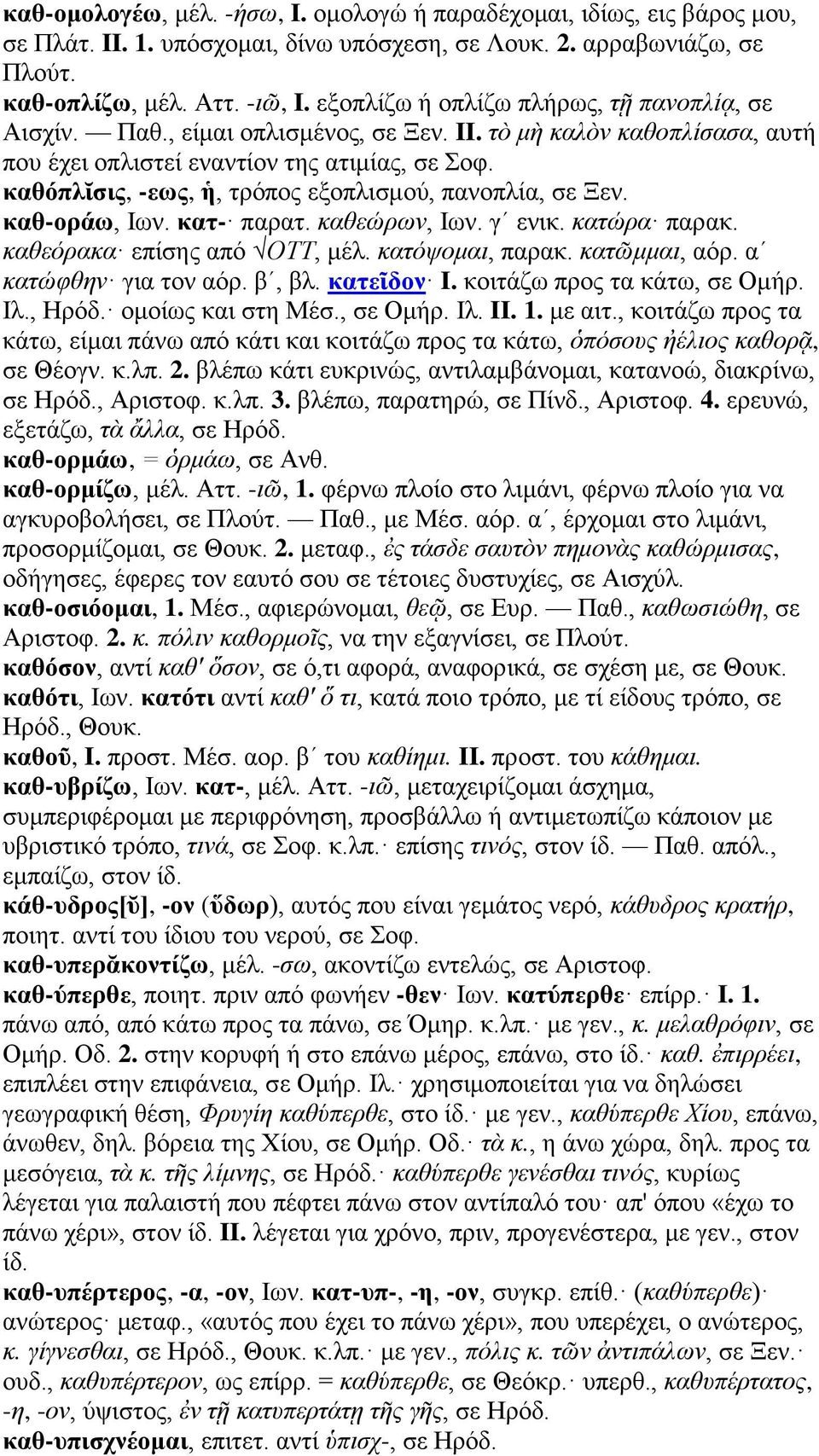 καθόπλῐσις, -εως, ἡ, τρόπος εξοπλισμού, πανοπλία, σε Ξεν. καθ-οράω, Ιων. κατ- παρατ. καθεώρων, Ιων. γʹ ενικ. κατώρα παρακ. καθεόρακα επίσης από ΟΤΤ, μέλ. κατόψομαι, παρακ. κατῶμμαι, αόρ.