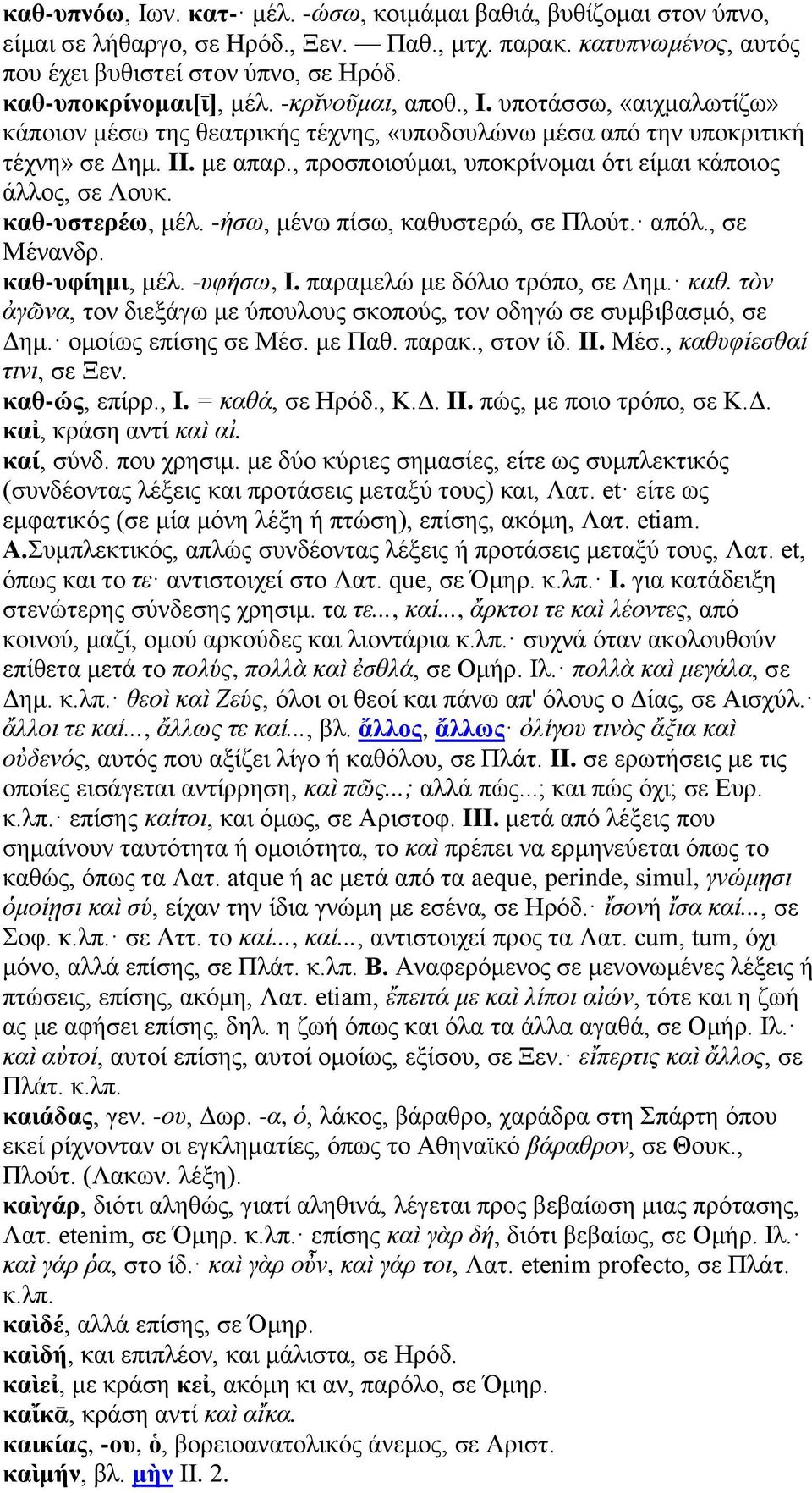 , προσποιούμαι, υποκρίνομαι ότι είμαι κάποιος άλλος, σε Λουκ. καθ-υστερέω, μέλ. -ήσω, μένω πίσω, καθυστερώ, σε Πλούτ. απόλ., σε Μένανδρ. καθ-υφίημι, μέλ. -υφήσω, I. παραμελώ με δόλιο τρόπο, σε Δημ.