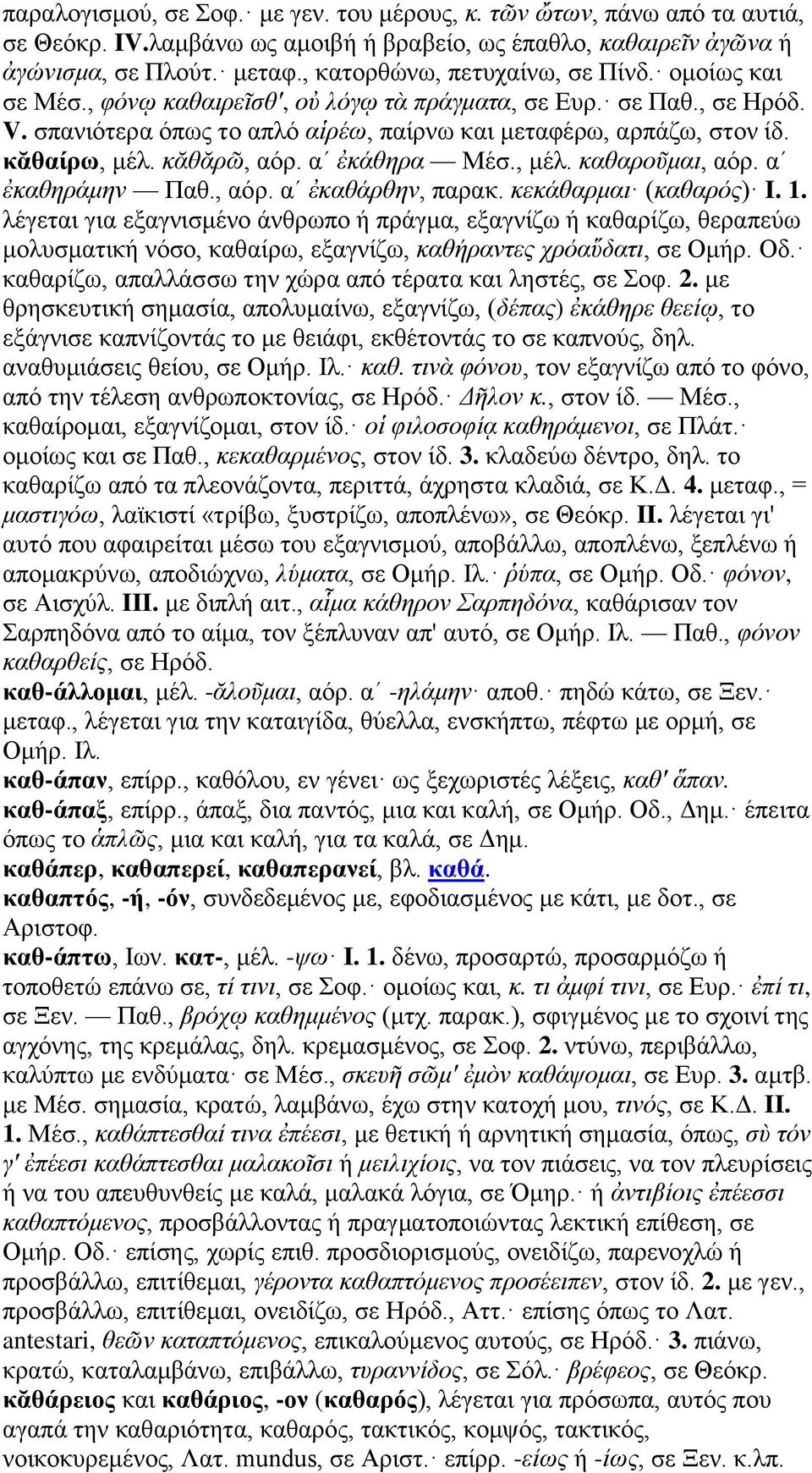 κᾰθαίρω, μέλ. κᾰθᾰρῶ, αόρ. αʹ ἐκάθηρα Μέσ., μέλ. καθαροῦμαι, αόρ. αʹ ἐκαθηράμην Παθ., αόρ. αʹ ἐκαθάρθην, παρακ. κεκάθαρμαι (καθαρός) I. 1.