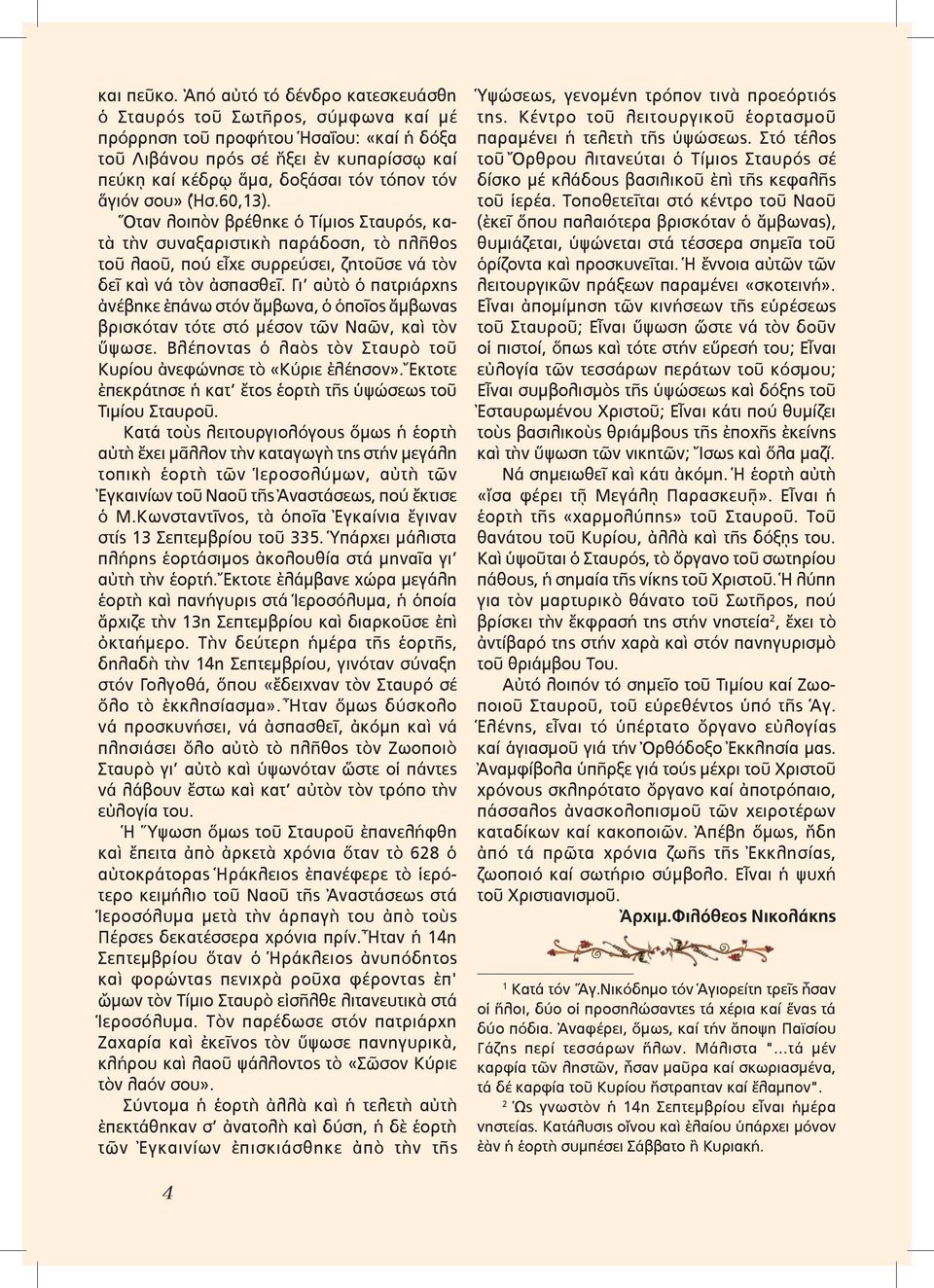 ἅγιόν σου» (Ἡσ.60,13). Ὅταν λοιπὸν βρέθηκε ὁ Τίµιος Σταυρός, κατὰ τὴν συναξαριστικὴ παράδοση, τὸ πλῆθος τοῦ λαοῦ, πού εἶχε συρρεύσει, ζητοῦσε νά τὸν δεῖ καὶ νά τὸν ἀσπασθεῖ.