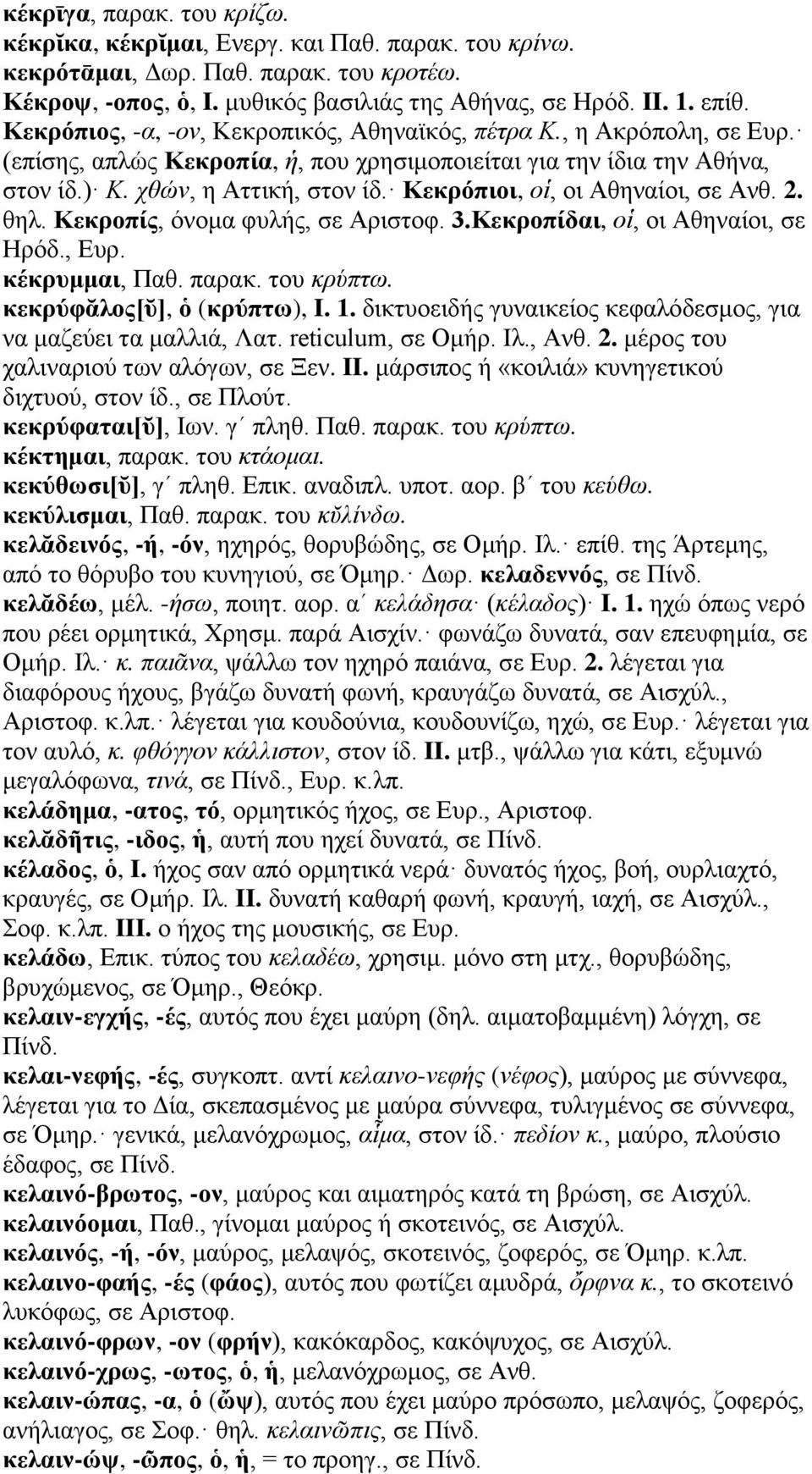 Κεκρόπιοι, οἱ, οι Αθηναίοι, σε Ανθ. 2. θηλ. Κεκροπίς, όνομα φυλής, σε Αριστοφ. 3.Κεκροπίδαι, οἱ, οι Αθηναίοι, σε Ηρόδ., Ευρ. κέκρυμμαι, Παθ. παρακ. του κρύπτω. κεκρύφᾰλος[ῠ], ὁ (κρύπτω), I. 1.