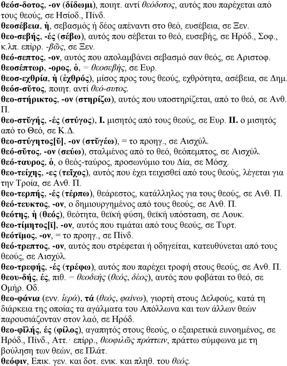 θεοσέπτωρ, -ορος, ὁ, = θεοσεβής, σε Ευρ. θεοσ-εχθρία, ἡ (ἐχθρός), μίσος προς τους θεούς, εχθρότητα, ασέβεια, σε Δημ. θεόσ-σῠτος, ποιητ. αντί θεό-συτος.