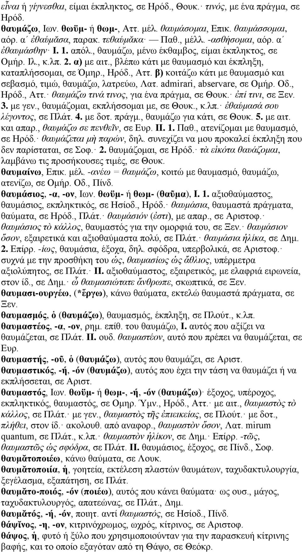 β) κοιτάζω κάτι με θαυμασμό και σεβασμό, τιμώ, θαυμάζω, λατρεύω, Λατ. admirari, abservare, σε Ομήρ. Οδ., Ηρόδ., Αττ. θαυμάζω τινά τινος, για ένα πράγμα, σε Θουκ. ἐπί τινι, σε Ξεν. 3. με γεν.