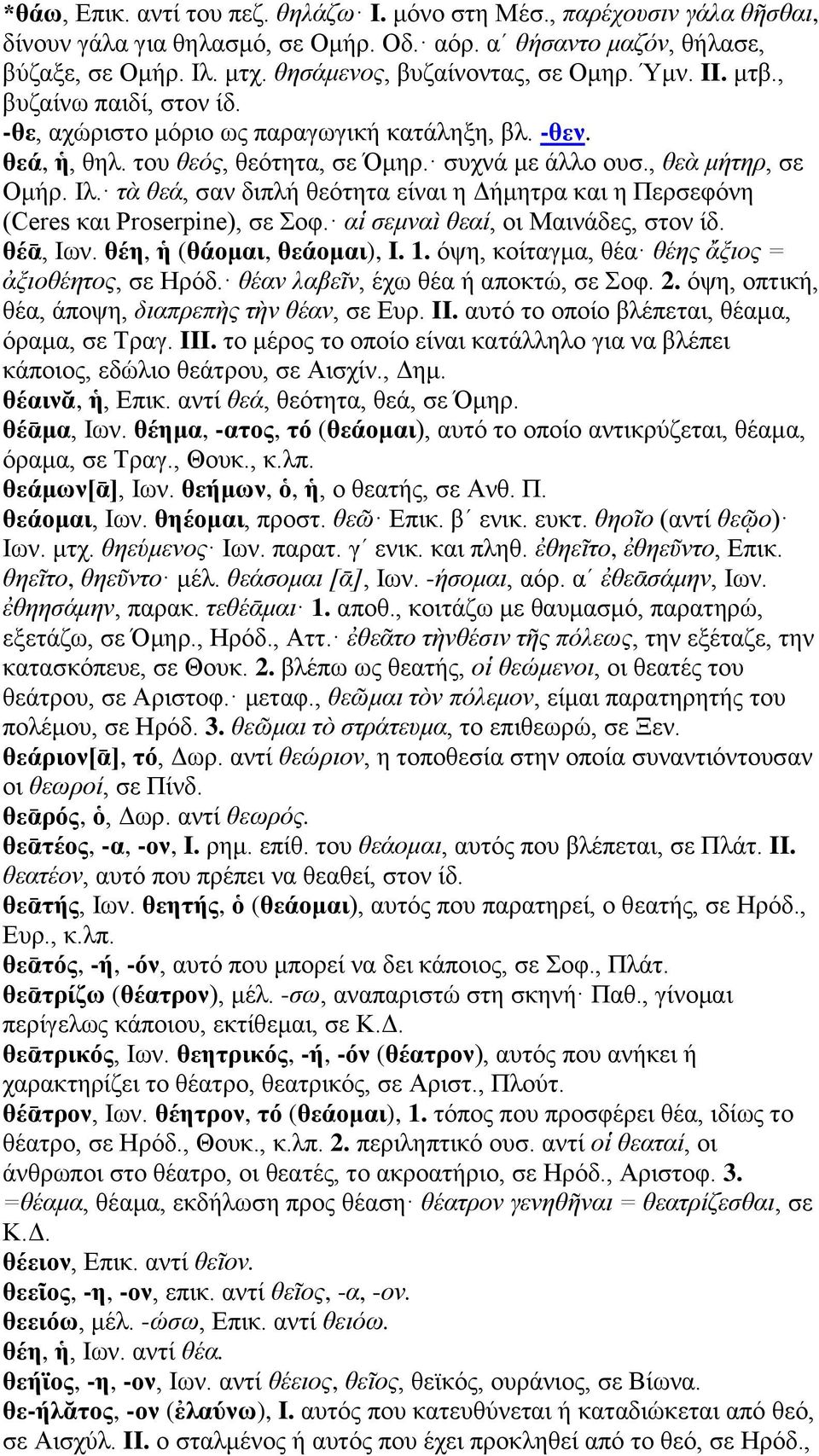 , θεὰ μήτηρ, σε Ομήρ. Ιλ. τὰ θεά, σαν διπλή θεότητα είναι η Δήμητρα και η Περσεφόνη (Ceres και Proserpine), σε Σοφ. αἱ σεμναὶ θεαί, οι Μαινάδες, στον ίδ. θέᾱ, Ιων. θέη, ἡ (θάομαι, θεάομαι), I. 1.