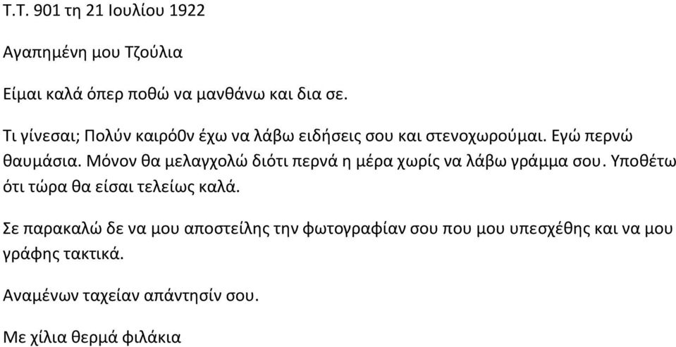 Μόνον θα μελαγχολώ διότι περνά η μέρα χωρίς να λάβω γράμμα σου. Υποθέτω ότι τώρα θα είσαι τελείως καλά.