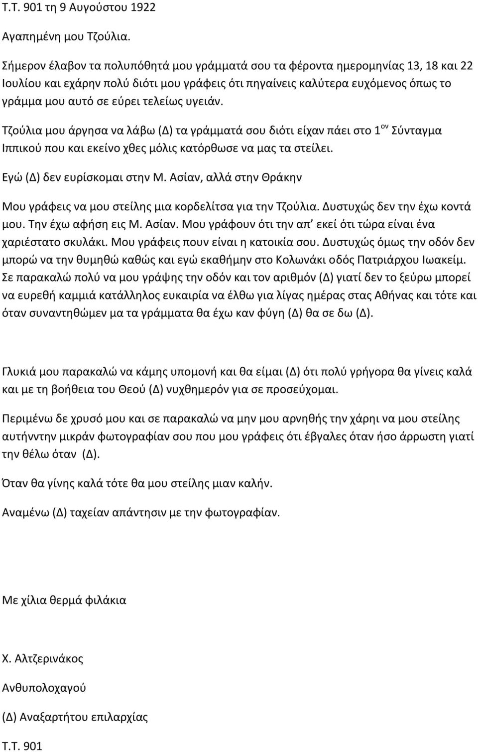 υγειάν. Τζούλια μου άργησα να λάβω (Δ) τα γράμματά σου διότι είχαν πάει στο 1 ον Σύνταγμα Ιππικού που και εκείνο χθες μόλις κατόρθωσε να μας τα στείλει. Εγώ (Δ) δεν ευρίσκομαι στην Μ.