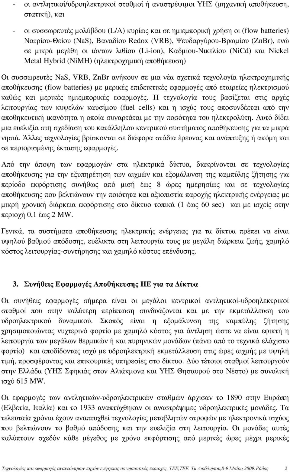 VRB, ZnBr ανήκουν σε µια νέα σχετικά τεχνολογία ηλεκτροχηµικής αποθήκευσης (flow batteries) µε µερικές επιδεικτικές εφαρµογές από εταιρείες ηλεκτρισµού καθώς και µερικές ηµιεµπορικές εφαρµογές.