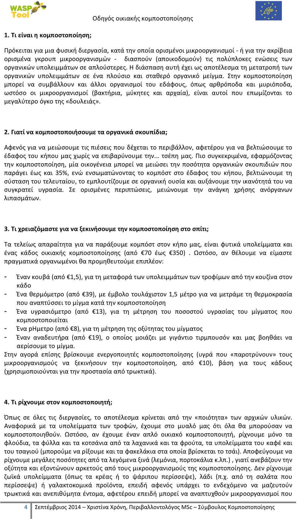 Στην κομποστοποίηση μπορεί να συμβάλλουν και άλλοι οργανισμοί του εδάφους, όπως αρθρόποδα και μυριόποδα, ωστόσο οι μικροοργανισμοί (βακτήρια, μύκητες και αρχαία), είναι αυτοί που επωμίζονται το